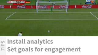 Install analytics
Set goals for engagement
TIPS
 