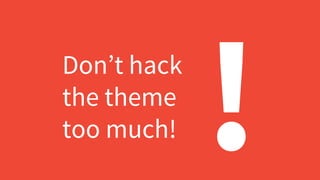 Don’t hack
the theme
too much! !
 