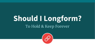 To Hold & Keep Forever
Should I Longform?
 