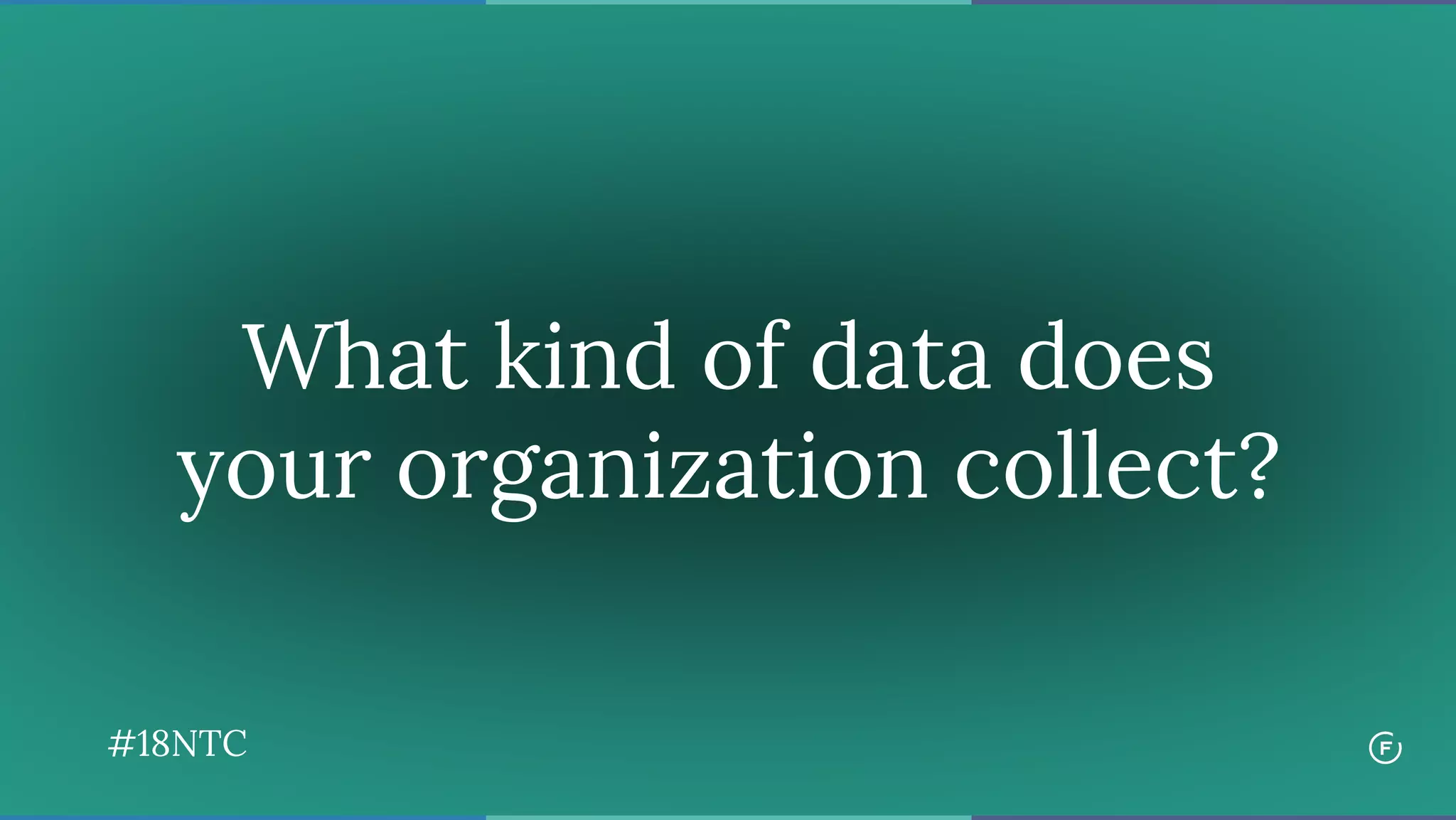 What kind of data does
your organization collect?
#18NTC
 
