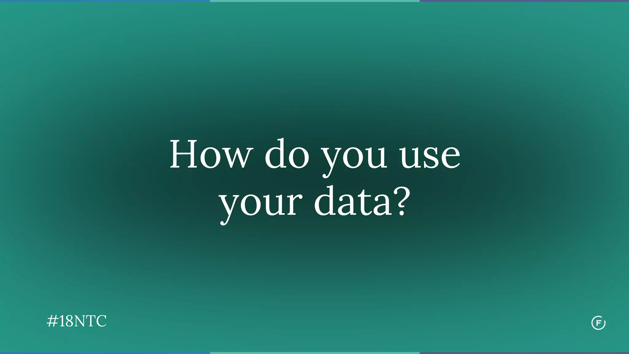 How do you use
your data?
#18NTC
 