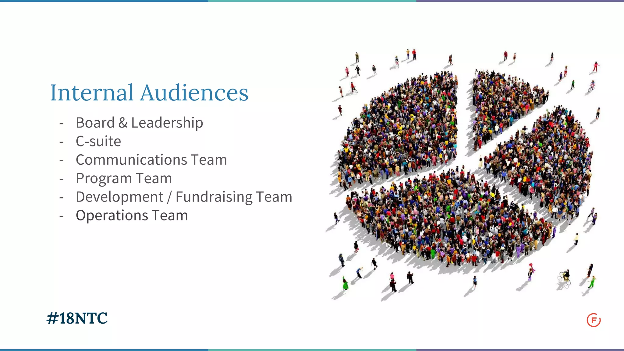 Internal Audiences
- Board & Leadership
- C-suite
- Communications Team
- Program Team
- Development / Fundraising Team
- Operations Team
#18NTC
 