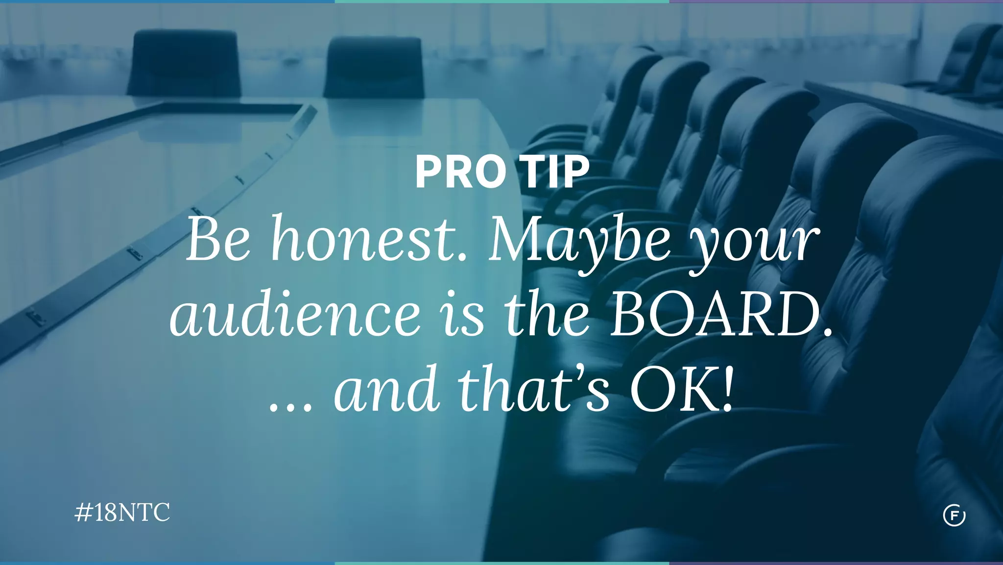 PRO TIP
Be honest. Maybe your
audience is the BOARD.
… and that’s OK!
#18NTC
 