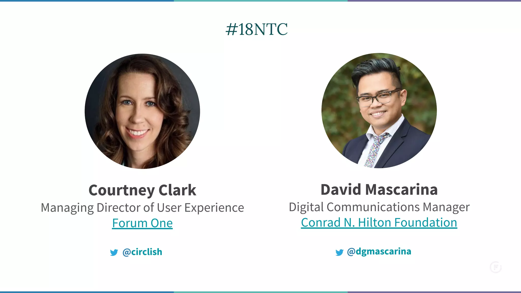David Mascarina
Digital Communications Manager
Conrad N. Hilton Foundation
@dgmascarina
Courtney Clark
Managing Director of User Experience
Forum One
@circlish
#18NTC
 