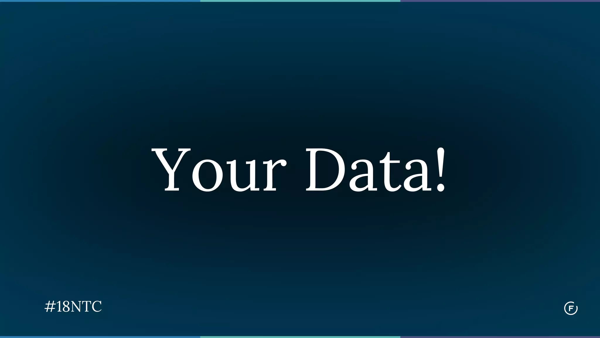 Your Data!
#18NTC
 