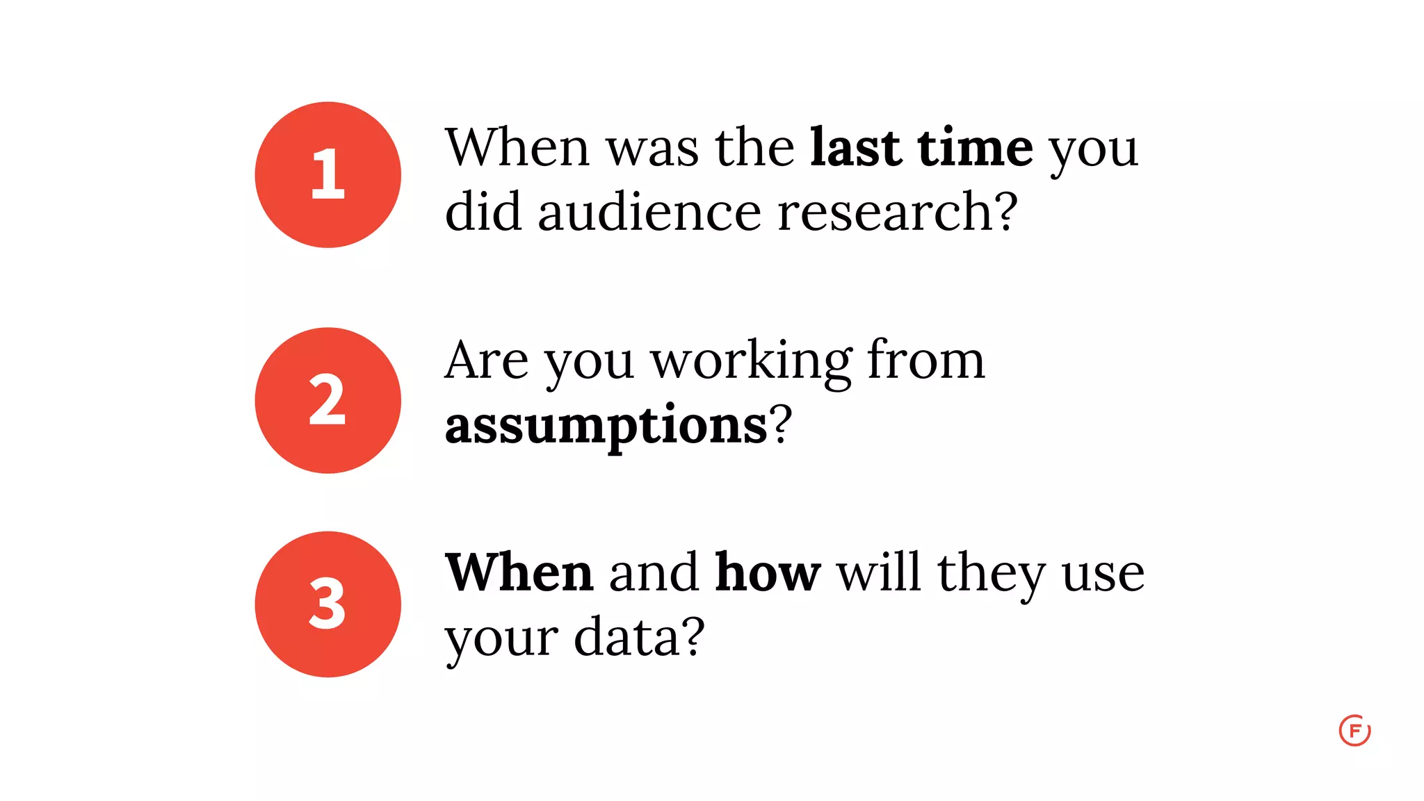 When was the last time you
did audience research?
Are you working from
assumptions?
When and how will they use
your data?
1
2
3
 