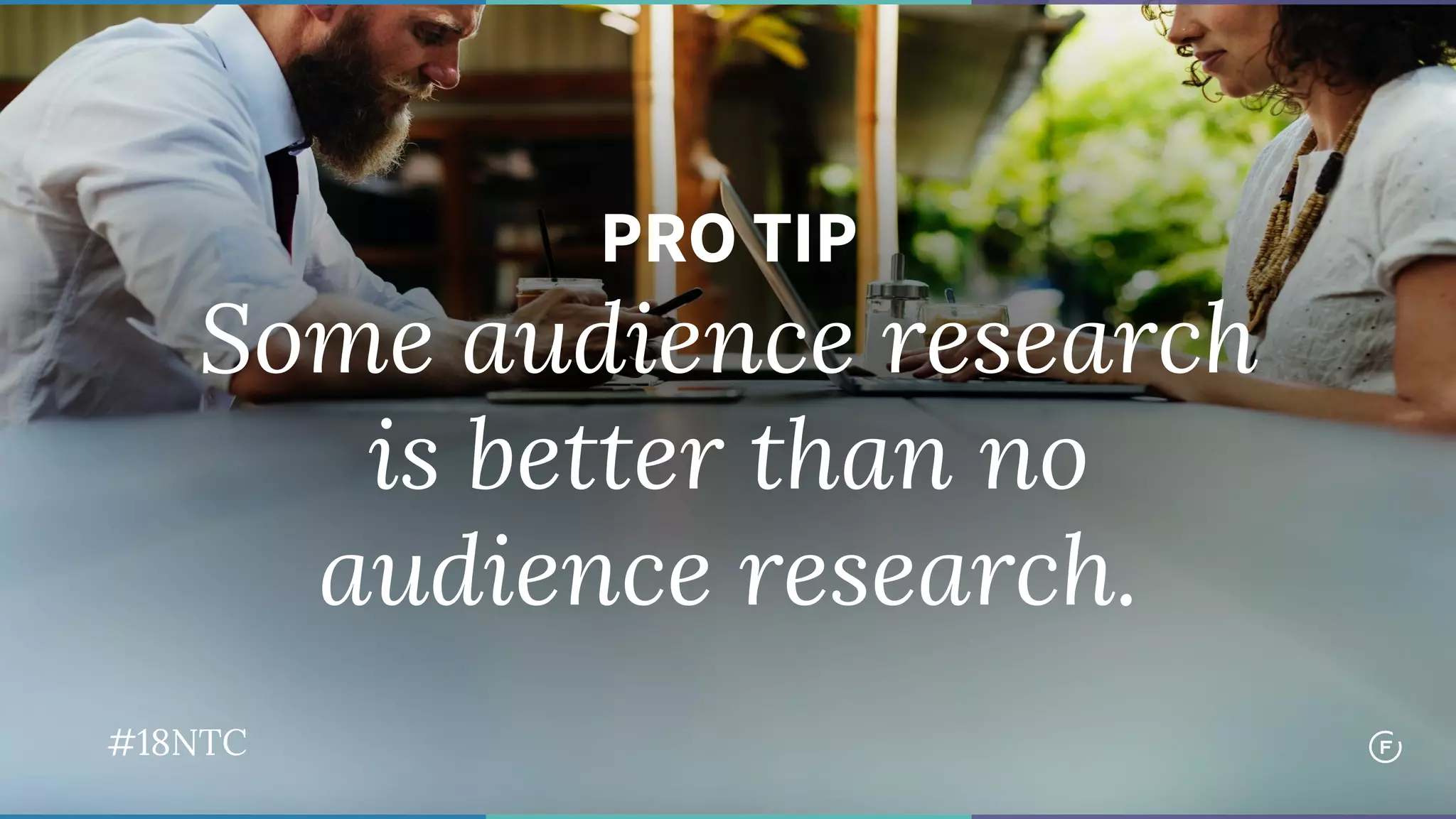 PRO TIP
Some audience research
is better than no
audience research.
#18NTC
 