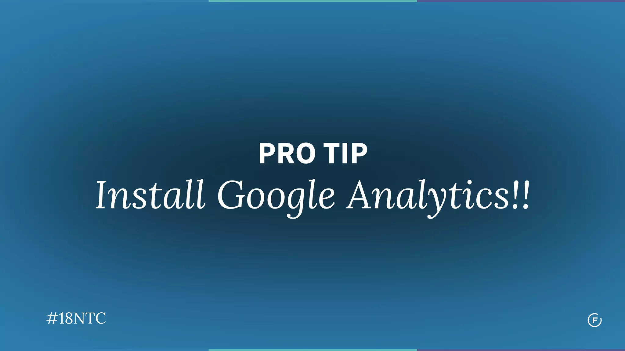 PRO TIP
Install Google Analytics!!
#18NTC
 
