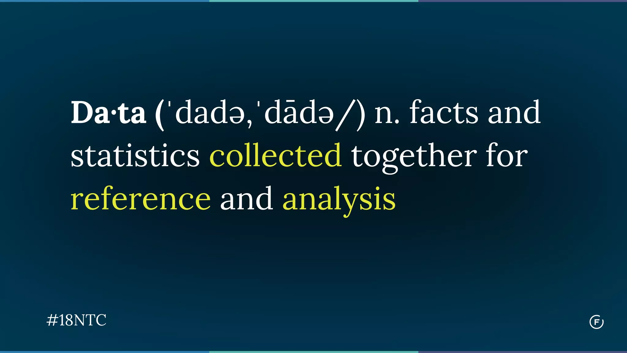 Da·ta (ˈdadə,ˈdādə/) n. facts and
statistics collected together for
reference and analysis
#18NTC
 