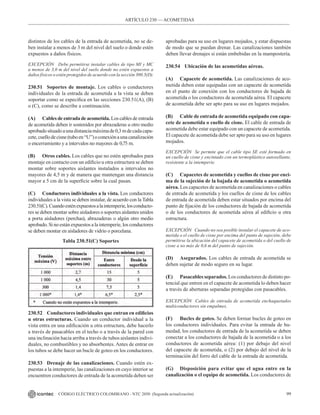 99
CÓDIGO ELÉCTRICO COLOMBIANO - NTC 2050 (Segunda actualización)
distintos de los cables de la entrada de acometida, no se de-
ben instalar a menos de 3 m del nivel del suelo o donde estén
expuestos a daños físicos.
EXCEPCIÓN Debe permitirse instalar cables de tipo MI y MC
a menos de 3,0 m del nivel del suelo donde no estén expuestos a
daños físicos o estén protegidos de acuerdo con la sección 300.5(D).
230.51 Soportes de montaje. Los cables o conductores
individuales de la entrada de acometida a la vista se deben
soportar como se especifica en las secciones 230.51(A), (B)
o (C), como se describe a continuación.
(A) Cables de entrada de acometida. Los cables de entrada
de acometida deben ir sostenidos por abrazaderas u otro medio
aprobadosituadoaunadistanciamáximade0,3mdecadacapa-
cete,cuellodecisne(tuboen“U”)oconexiónaunacanalización
o encerramiento y a intervalos no mayores de 0,75 m.
(B) Otros cables. Los cables que no estén aprobados para
montaje en contacto con un edificio u otra estructura se deben
montar sobre soportes aislantes instalados a intervalos no
mayores de 4,5 m y de manera que mantengan una distancia
mayor a 5 cm de la superficie sobre la cual pasan.
(C) Conductores individuales a la vista. Los conductores
individuales a la vista se deben instalar, de acuerdo con la Tabla
230.51(C).Cuandoesténexpuestosalaintemperie,losconducto-
res se deben montar sobre aisladores o soportes aislantes unidos
a porta aisladores (perchas), abrazaderas o algún otro medio
aprobado. Si no están expuestos a la intemperie, los conductores
se deben montar en aisladores de vidrio o porcelana.
Tabla 230.51(C) Soportes
230.52 Conductores individuales que entran en edificios
u otras estructuras. Cuando un conductor individual a la
vista entra en una edificación u otra estructura, debe hacerlo
a través de pasacables en el techo o a través de la pared con
una inclinación hacia arriba a través de tubos aislantes indivi-
duales, no combustibles y no absorbentes. Antes de entrar en
los tubos se debe hacer un bucle de goteo en los conductores.
230.53 Drenaje de las canalizaciones. Cuando estén ex-
puestas a la intemperie, las canalizaciones en cuyo interior se
encuentren conductores de entrada de la acometida deben ser
aprobadas para su uso en lugares mojados, y estar dispuestas
de modo que se puedan drenar. Las canalizaciones también
deben llevar drenajes si están embebidas en la mampostería.
230.54 Ubicación de las acometidas aéreas.
(A) Capacete de acometida. Las canalizaciones de aco-
metida deben estar equipadas con un capacete de acometida
en el punto de conexión con los conductores de bajada de
acometida o los conductores de acometida aérea. El capacete
de acometida debe ser apto para su uso en lugares mojados.
(B) Cable de entrada de acometida equipado con capa-
cete de acometida o cuello de cisne. El cable de entrada de
acometida debe estar equipado con un capacete de acometida.
El capacete de acometida debe ser apto para su uso en lugares
mojados.
EXCEPCIÓN Se permite que el cable tipo SE esté formado en
un cuello de cisne y encintado con un termoplástico autosellante,
resistente a la intemperie.
(C) Capacetes de acometida y cuellos de cisne por enci-
ma de la sujeción de la bajada de acometida o acometida
aérea. Los capacetes de acometida en canalizaciones o cables
de entrada de acometida y los cuellos de cisne de los cables
de entrada de acometida deben estar situados por encima del
punto de fijación de los conductores de bajada de acometida
o de los conductores de acometida aérea al edificio u otra
estructura.
EXCEPCIÓN Cuando no sea posible instalar el capacete de aco-
metida o el cuello de cisne por encima del punto de sujeción, debe
permitirse la ubicación del capacete de acometida o del cuello de
cisne a no más de 0,6 m del punto de sujeción.
(D) Asegurados. Los cables de entrada de acometida se
deben sujetar de modo seguro en su lugar.
(E) Pasacables separados. Los conductores de distinto po-
tencial que entren en el capacete de acometida lo deben hacer
a través de aberturas separadas protegidas con pasacables.
EXCEPCIÓN Cables de entrada de acometida enchaquetados
multiconductores sin empalmes.
(F) Bucles de goteo. Se deben formar bucles de goteo en
los conductores individuales. Para evitar la entrada de hu-
medad, los conductores de entrada de la acometida se deben
conectar a los conductores de bajada de la acometida o a los
conductores de acometida aérea: (1) por debajo del nivel
del capacete de acometida, o (2) por debajo del nivel de la
terminación del forro del cable de la entrada de acometida.
(G) Disposición para evitar que el agua entre en la
canalización o el equipo de acometida. Los conductores de
ARTÍCULO 230 –– ACOMETIDAS
 