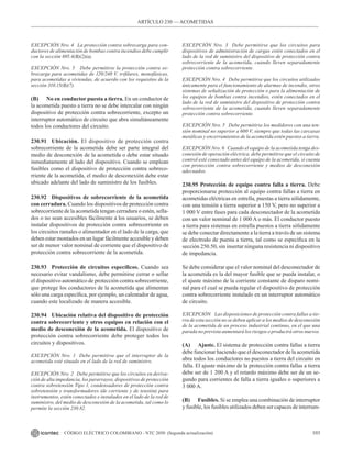 103
CÓDIGO ELÉCTRICO COLOMBIANO - NTC 2050 (Segunda actualización)
EXCEPCIÓN Nro. 4 La protección contra sobrecarga para con-
ductores de alimentación de bombas contra incendios debe cumplir
con la sección 695.4(B)(2)(a).
EXCEPCIÓN Nro. 5 Debe permitirse la protección contra so-
brecarga para acometidas de 120/240 V, trifilares, monofásicas,
para acometidas a viviendas, de acuerdo con los requisitos de la
sección 310.15(B)(7).
(B) No en conductor puesta a tierra. En un conductor de
la acometida puesto a tierra no se debe intercalar con ningún
dispositivo de protección contra sobrecorriente, excepto un
interruptor automático de circuito que abra simultáneamente
todos los conductores del circuito.
230.91 Ubicación. El dispositivo de protección contra
sobrecorriente de la acometida debe ser parte integral del
medio de desconexión de la acometida o debe estar situado
inmediatamente al lado del dispositivo. Cuando se emplean
fusibles como el dispositivo de protección contra sobreco-
rriente de la acometida, el medio de desconexión debe estar
ubicado adelante del lado de suministro de los fusibles.
230.92 Dispositivos de sobrecorriente de la acometida
con cerradura. Cuando los dispositivos de protección contra
sobrecorriente de la acometida tengan cerradura o estén, sella-
dos o no sean accesibles fácilmente a los usuarios, se deben
instalar dispositivos de protección contra sobrecorriente en
los circuitos ramales o alimentador en el lado de la carga, que
deben estar montados en un lugar fácilmente accesible y deben
ser de menor valor nominal de corriente que el dispositivo de
protección contra sobrecorriente de la acometida.
230.93 Protección de circuitos específicos. Cuando sea
necesario evitar vandalismo, debe permitirse cerrar o sellar
el dispositivo automático de protección contra sobrecorriente,
que protege los conductores de la acometida que alimentan
sólo una carga específica, por ejemplo, un calentador de agua,
cuando este localizado de manera accesible.
230.94 Ubicación relativa del dispositivo de protección
contra sobrecorriente y otros equipos en relación con el
medio de desconexión de la acometida. El dispositivo de
protección contra sobrecorriente debe proteger todos los
circuitos y dispositivos.
EXCEPCIÓN Nro. 1 Debe permitirse que el interruptor de la
acometida esté situado en el lado de la red de suministro.
EXCEPCIÓN Nro. 2 Debe permitirse que los circuitos en deriva-
ción de alta impedancia, los pararrayos, dispositivos de protección
contra sobretensión Tipo 1, condensadores de protección contra
sobretensión y transformadores (de corriente y de tensión) para
instrumentos, estén conectados e instalados en el lado de la red de
suministro, del medio de desconexión de la acometida, tal como lo
permite la sección 230.82.
EXCEPCIÓN Nro. 3 Debe permitirse que los circuitos para
dispositivos de administración de cargas estén conectados en el
lado de la red de suministro del dispositivo de protección contra
sobrecorriente de la acometida, cuando lleven separadamente
protección contra sobrecorriente.
EXCEPCIÓN Nro. 4 Debe permitirse que los circuitos utilizados
únicamente para el funcionamiento de alarmas de incendio, otros
sistemas de señalización de protección o para la alimentación de
los equipos de bombas contra incendios, estén conectados en el
lado de la red de suministro del dispositivo de protección contra
sobrecorriente de la acometida, cuando lleven separadamente
protección contra sobrecorriente.
EXCEPCIÓN Nro. 5 Debe permitirse los medidores con una ten-
sión nominal no superior a 600 V, siempre que todas las carcasas
metálicas y encerramientos de la acometida estén puestos a tierra.
EXCEPCIÓN Nro. 6 Cuando el equipo de la acometida tenga des-
conexión de operación eléctrica, debe permitirse que el circuito de
control esté conectado antes del equipo de la acometida, si cuenta
con protección contra sobrecorriente y medios de desconexión
adecuados.
230.95 Protección de equipo contra falla a tierra. Debe
proporcionarse protección al equipo contra fallas a tierra en
acometidas eléctricas en estrella, puestas a tierra sólidamente,
con una tensión a tierra superior a 150 V, pero no superior a
1 000 V entre fases para cada desconectador de la acometida
con un valor nominal de 1 000 A o más. El conductor puesto
a tierra para sistemas en estrella puestos a tierra sólidamente
se debe conectar directamente a la tierra a través de un sistema
de electrodo de puesta a tierra, tal como se especifica en la
sección 250.50, sin insertar ninguna resistencia ni dispositivo
de impedancia.
Se debe considerar que el valor nominal del desconectador de
la acometida es la del mayor fusible que se pueda instalar, o
el ajuste máximo de la corriente constante de disparo nomi-
nal para el cual se pueda regular el dispositivo de protección
contra sobrecorriente instalado en un interruptor automático
de circuito.
EXCEPCIÓN Las disposiciones de protección contra fallas a tie-
rra de esta sección no se deben aplicar a los medios de desconexión
de la acometida de un proceso industrial continuo, en el que una
parada no prevista aumentará los riesgos o producirá otros nuevos.
(A) Ajuste. El sistema de protección contra fallas a tierra
debe funcionar haciendo que el desconectador de la acometida
abra todos los conductores no puestos a tierra del circuito en
falla. El ajuste máximo de la protección contra fallas a tierra
debe ser de 1 200 A y el retardo máximo debe ser de un se-
gundo para corrientes de falla a tierra iguales o superiores a
3 000 A.
(B) Fusibles. Si se emplea una combinación de interruptor
y fusible, los fusibles utilizados deben ser capaces de interrum-
ARTÍCULO 230 –– ACOMETIDAS
 