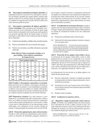 109
CÓDIGO ELÉCTRICO COLOMBIANO - NTC 2050 (Segunda actualización)
ARTÍCULO 240 –– PROTECCIÓN CONTRA SOBRECORRIENTE
(B) Interruptores automáticos de disparo ajustable. La
capacidad nominal de corriente de los interruptores automá-
ticos de disparo ajustable que tengan medios externos para
regular el ajuste de la corriente (ajuste de tiempo largo) que
no cumplan los requisitos de la sección 240.6(C), debe ser el
valor máximo posible de ajuste.
(C) Interruptores automáticos de disparo ajustable y
acceso restringido. Debe permitirse que interruptor auto-
mático que tiene acceso restringido al medio de ajuste tenga
uno(s) valor(es) nominal(es) de corriente que sea(n) igual(es)
a la posición ajustada (ajuste de tiempo largo). El acceso
restringido se debe definir como la ubicación bajo de alguno
de los siguientes:
(1) Cubiertasdesmontablesysellablessobreelmediodeajuste
(2) Puertas atornilladas del encerramiento del equipo
(3) Puertas con cerradura, accesibles solamente a personal
calificado
Tabla 240.6(A) Valores nominales estándar en A
para fusibles e interruptores automáticos
de tiempo inverso
240.8 Fusibles o interruptores automáticos en paralelo.
Debe permitirse que los fusibles e interruptores automáticos
estén conectados en paralelo si son ensamblados en paralelo
en fábrica como una sola unidad. Los fusibles individuales,
interruptores automáticos de circuito o combinaciones de ellos
no se deben conectar en paralelo de otra manera diferente.
240.9 Dispositivos térmicos. Los relés térmicos y otros
dispositivos, no diseñados para abrir cortocircuitos o fallas a
tierra, no se deben usar para la protección de los conductores
contra sobrecorrientes producidas por cortocircuitos o fallas
a tierra, pero sí debe permitirse su uso para proteger contra
sobrecargas a los conductores de los circuitos ramales de
motores si están protegidos de acuerdo con la sección 430.40.
240.10 Protección suplementaria contra sobrecorriente.
Cuando se utilice protección suplementaria contra sobreco-
rriente en elementos de alumbrado, pequeños artefactos y
otros equipos o para los circuitos y componentes internos de
los equipos, no se debe usar como sustituto de los dispositivos
de protección contra sobrecorriente de los circuitos ramales
ni en lugar de la protección de los circuitos ramales. Los
dispositivos suplementarios contra sobrecorriente no tienen
que ser fácilmente accesibles.
240.12 Coordinación de los sistemas eléctricos. Cuando se
requiera una interrupción programada para reducir al mínimo
el riesgo o riesgos para las personas y equipos, debe permitirse
un sistema de coordinación basado en las dos condiciones
siguientes:
(1) Protección coordinada contra cortocircuitos.
(2) Indicación de sobrecarga mediante sistemas o disposi-
tivos de supervisión.
NOTA INFORMATIVA El sistema de monitoreo puede ha-
cer que ante esta situación se produzca una alarma que permita
tomar medidas correctivas o una interrupción programada del
circuito, reduciendo así al mínimo los riesgos para las personas
y los daños de los equipos.
240.13 Protección de los equipos contra fallas a tierra.
La protección de los equipos contra fallas a tierra se debe
proporcionar de acuerdo con lo establecido en la sección
230.95 para sistemas eléctricos en estrella, conectados a tierra
sólidamente, de más de 150 V a tierra pero que no superen los
1 000 V entre fases, para cada dispositivo individual utilizado
como medio principal de desconexión de una edificación o
estructura, con capacidad nominal de 1 000 A o más.
Las disposiciones de esta sección no se deben aplicar a un
medio de desconexión para:
(1) Procesos industriales continuos, en donde una parada
no programada introducirá riesgos adicionales o incre-
mentará los existentes.
(2) Instalaciones en las que la protección contra fallas a
tierra está prevista por otros requisitos para acometidas
o alimentadores.
(3) Bombas contra incendios.
240.15 Conductores no puestos a tierra.
(A) Dispositivo exigido de protección contra sobreco-
rriente. Un fusible o una unidad de disparo de sobrecorriente
de un interruptor de circuito se deben conectar en serie, con
cada conductor no puesto a tierra. Una combinación de trans-
formador de corriente y un relé de sobrecorriente equivale a
una unidad de disparo por sobrecorriente.
NOTA INFORMATIVA Véanse las partes III, IV, V y XI
del artículo 430 para los circuitos de motores.
 