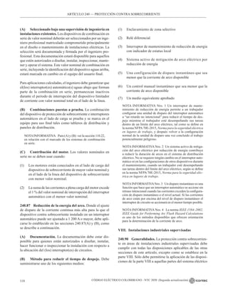 CÓDIGO ELÉCTRICO COLOMBIANO - NTC 2050 (Segunda actualización)
118
(A) Seleccionado bajo una supervisión de ingeniería en
instalaciones existentes. Los dispositivos de combinación en
serie de valor nominal deberán ser seleccionados por un inge-
niero profesional matriculado comprometido principalmente
en el diseño o mantenimiento de instalaciones eléctricas. La
selección será documentada y firmada por el ingeniero pro-
fesional. Esta documentación estará disponible para aquellos
que estén autorizados a diseñar, instalar, inspeccionar, mante-
ner y operar el sistema. Este valor nominal de combinación en
serie, incluyendo la identificación del dispositivo aguas arriba,
estará marcada en cambio en el equipo del usuario final.
Para aplicaciones calculadas, el ingeniero debe garantizar que
el(los) interruptor(es) automático(s) aguas abajo que forman
parte de la combinación en serie, permanezcan inactivos
durante el periodo de interrupción del dispositivo limitador
de corriente con valor nominal total en el lado de la línea.
(B) Combinaciones puestas a prueba. La combinación
del dispositivo de protección de sobrecorriente e interruptores
automáticos en el lado de carga se prueba y se marca en el
equipo para uso final tales como tableros de distribución y
paneles de distribución.
NOTAINFORMATIVA    Para (A) y (B): ver la sección 110.22,
en relación con el marcado de los sistemas de combinación
en serie.
(C) Contribución del motor. Los valores nominales en
serie no se deben usar cuando:
(1) Los motores están conectados en el lado de carga del
dispositivo de sobrecorriente de mayor valor nominal y
en el lado de la línea del dispositivo de sobrecorriente
con menor valor nominal.
(2) La suma de las corrientes a plena carga del motor excede
el 1 % del valor nominal de interrupción del interruptor
automático con el menor valor nominal.
240.87 Reducción de la energía del arco. Donde el ajuste
de disparo de la corriente continua más alta para la que el
dispositivo contra sobrecorriente instalado en un interruptor
automático puede ser ajustado a 1 200 A o mayor, debe apli-
carse lo establecido en las secciones 240.87(A) y (B), como
se describe a continuación.
(A) Documentación. La documentación debe estar dis-
ponible para quienes están autorizados a diseñar, instalar,
hacer funcionar o inspeccionar la instalación con respecto a
la ubicación del (los) interruptor(es) de circuitos.
(B) Método para reducir el tiempo de despeje. Debe
suministrarse uno de los siguientes medios:
(1) Enclavamiento de zona selectivo
(2) Relé diferencial
(3) Interruptor de mantenimiento de reducción de energía
con indicador de estatus local
(4) Sistema activo de mitigación de arco eléctrico por
reducción de energía
(5) Una configuración de disparo instantáneo que sea
menor que la corriente de arco disponible
(6) Un control manual instantáneo que sea menor que la
corriente de arco disponible
(7) Un medio equivalente aprobado
NOTA INFORMATIVA Nro. 1 Un interruptor de mante-
nimiento de reducción de energía permite a un trabajador
configurar una unidad de disparo del interruptor automático
a “un retardo no intencional” para reducir el tiempo de des-
peje mientras el trabajador esté desempeñando sus tareas
dentro de un límite del arco eléctrico, tal como se define en
la norma NFPA70E-2015, Norma para la seguridad eléctrica
en lugares de trabajo, y después volver a la configuración
normal de la unidad de disparo una vez concluido el trabajo
potencialmente peligroso.
NOTA INFORMATIVA Nro. 2  Un sistema activo de mitiga-
ción del arco eléctrico por reducción de energía contribuye
a reducir la duración de arcos en el sistema de distribución
eléctrico. No se requiere ningún cambio en el interruptor auto-
mático ni en las configuraciones de otros dispositivos durante
el mantenimiento, cuando un trabajador esté desempeñando
sus tareas dentro del límite del arco eléctrico, según se define
en la norma NFPA 70E-2015, Norma para la seguridad eléc-
trica en lugares de trabajo.
NOTAINFORMATIVANro. 3   Un disparo instantáneo es una
función que hace que un interruptor automático se accione sin
retraso intencional cuando las corrientes exceden la configura-
ción de disparo instantáneo o el nivel actual. Si las corrientes
de arco están por encima del nivel de disparo instantáneo el
interruptor de circuito se accionará en el menor tiempo posible.
NOTA INFORMATIVA Nro. 4   La norma IEEE 1584–2002,
IEEE Guide for Performing Arc Flash Hazard Calculations
es uno de los métodos disponibles que ofrecen orientación
para la determinación de la corriente de arco.
VIII. Instalaciones industriales supervisadas
240.90 Generalidades. La protección contra sobrecorrien-
te en áreas de instalaciones industriales supervisadas debe
cumplir con todas las disposiciones aplicables de las otras
secciones de este artículo, excepto como se establece en la
parte VIII. Sólo debe permitirse la aplicación de las disposi-
ciones de la parte VIII a aquellas partes del sistema eléctrico
ARTÍCULO 240 –– PROTECCIÓN CONTRA SOBRECORRIENTE
 