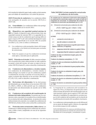 119
CÓDIGO ELÉCTRICO COLOMBIANO - NTC 2050 (Segunda actualización)
de la instalación industrial supervisada, usadas exclusivamente
para actividades de manufactura o de control de procesos.
240.91 Protección de conductores. Los conductores deben
estar protegidos de acuerdo con la sección 240.91(A) o
240.91 (B).
(A) Generalidades. Los conductores deben estar protegi-
dos de conformidad con la sección 240.4.
(B) Dispositivos con capacidad nominal máxima de
800 A. Cuando el dispositivo para sobrecorriente tiene una
capacidad nominal de máximo 800 A, la capacidad de co-
rriente (ampacity) de los conductores que lo protege debe ser
igual o mayor al 95 % del valor nominal del dispositivo para
sobrecorriente especificado en la sección 240.6 de acuerdo
con (B)(1) y (2), como se indica a continuación.
(1) Los conductores están protegidos dentro del tiempo
reconocido vs los límites de corriente para corrientes
de cortocircuito.
(2) Todos los equipos en que los conductores terminan
están aptos y marcados para la aplicación.
240.92 Ubicación en el circuito. Se debe conectar un dispo-
sitivo de protección contra sobrecorriente en cada conductor
no puesto a tierra del circuito, tal como se exige en las sec-
ciones 240.92(A) hasta (E), como se describe a continuación.
(A) Conductores de alimentadores y circuitos ramales.
Los conductores de alimentadores y circuitos ramales se
deben proteger en el punto en que los conductores reciben
su alimentación, tal como se permite en la sección 240.21, o
según se permita algo diferente en las secciones 240.92(B),
(C), (D), o (E), como se describe a continuación.
(B) Derivaciones del alimentador. En las derivaciones
del alimentador que se especifican en las secciones 240.21(B)
(2), (B)(3) y (B)(4), se debe permitir que los conductores
de derivación sean dimensionados de acuerdo con la Tabla
240.92(B).
(C) Conductores del secundario del transformador de
sistemas derivados independiente. Se permite que los con-
ductores estén conectados al secundario de un transformador
de un sistema derivado independiente, sin protección contra
sobrecorriente en la conexión, si se cumplen las condiciones de
240.92(C)(1), (C)(2) y (C)(3), como se describe a continuación.
(1) Protección contra cortocircuito y fallas a tierra. Los
conductores se deben proteger de las condiciones de cortocir-
cuito y fallas a tierra, cumpliendo con una de las siguientes
condiciones:
Tabla 240.92(B) Corriente nominal de cortocircuito
de conductores de derivación.
(1) La longitud de los conductores del secundario no
supera los 30 m y el dispositivo de protección contra
sobrecorriente del primario del transformador tiene un
valor nominal o ajuste, que no supera el 150 % del valor
obtenido al multiplicar la capacidad de corriente (am-
pacity) del conductor del secundario, por la relación de
transformación de tensión del secundario al primario.
(2) Los conductores están protegidos por un relé diferencial
con un ajuste de disparo igual o inferior a la capacidad
de corriente (ampacity) del conductor.
NOTAINFORMATIVA  Se conecta un relé diferencial para
que detecte únicamente las corrientes de cortocircuito o de
falla dentro de la zona protegida, y normalmente se ajusta
ARTÍCULO 240 –– PROTECCIÓN CONTRA SOBRECORRIENTE
 