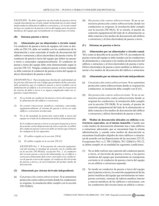 CÓDIGO ELÉCTRICO COLOMBIANO - NTC 2050 (Segunda actualización)
132
ARTÍCULO 250 –– PUESTAA TIERRA Y CONEXIÓN EQUIPOTENCIAL
EXCEPCIÓN No debe requerirse un electrodo de puesta a tierra
cuando únicamente un circuito ramal, incluyendo un circuito ramal
multiconductor alimenta al edificio o estructura, y el circuito ramal
incluye un conductor de puesta a tierra del equipo para las partes
metálicas del equipo que normalmente no transportan corriente.
(B) Sistemas puestos a tierra
(1) Alimentados por un alimentador o circuito ramal.
Un conductor de puesta a tierra de equipos, tal como se des-
cribe en 250.118, debe ser tendido con los conductores de la
alimentación y estar conectado al medio de desconexión del
edificio o estructura y al(os) electrodo(s) de puesta a tierra. El
conductor de puesta a tierra del equipo que deben ser puesto
a tierra o conectados equipotencialmente. El conductor de
puesta a tierra del equipo debe estar dimensionado según la
sección 250.122. Ningún conductor puesto a tierra instalado
se debe conectar al conductor de puesta a tierra del equipo ni
al(os) electrodo(s) de puesta a tierra.
EXCEPCIÓN Nro.1 Para instalaciones hechas de conformidad con
las previas ediciones de este Código que permiten dicha conexión,
debe permitirse que el conductor puesto a tierra tendido con la
alimentación al edificio o la estructura sirva como la trayectoria
de retorno de falla a tierra si se siguen cumpliendo todos los si-
guientes requerimientos:
(1) No se tiende un conductor de puesta a tierra del equipo con
la alimentación del edificio o estructura.
(2) No existen trayectorias metálicas continuas conectadas
equipotencialmente al sistema de puesta a tierra en cada
edificio o estructura involucrada.
(3) No se ha instalado la protección contra falla a tierra del
equipo en el lado de la alimentación del(os) alimentador(es).
Si el conductor puesto a tierra se usa para la puesta a tierra
de acuerdo con las disposiciones de esta excepción, el calibre
del conductor puesto a tierra no debe ser menor que el mayor
de cualquiera de los siguientes:
(1)		 El calibre exigido en la sección 220.61.
(2) El calibre exigido en la sección 250.122.
EXCEPCIÓN Nro. 2 Si los puentes de conexión equipoten-
cial del sistema se instalan de acuerdo con lo establecido
en la sección 250.30(A)(1), excepción Nro. 2, el conductor
del circuito puesto a tierra del alimentador en el edificio o
estructura alimentado debe estar conectado a los conducto-
res de puesta a tierra del equipo, al conductor del electrodo
de puesta a tierra y al encerramiento del primer medio de
desconexión.
(2) Alimentado por sistema derivado independiente
(a) Con protección contra sobrecorriente. Si se suministra
protección contra sobrecorriente donde los conductores
se originan, la instalación debe cumplir con la sección
250.32(B)(1).
(b) Sin protección contra sobrecorriente. Si no se su-
ministra protección contra sobrecorriente donde los
conductores se originan, la instalación debe cumplir
con la sección 250.30(A). Si se instala, el puente de
conexión equipotencial del lado de la alimentación se
debe conectar a los medios de desconexión del edificio
o estructura y al (los) electrodo(s) de puesta a tierra.
(C) Sistemas no puestos a tierra
(1) Alimentados por un alimentador o circuito ramal.
Tal y como se describe en la sección 250.118, un conductor de
puesta a tierra del equipo se debe instalar con los conductores
de alimentación y conectarse a los medios de desconexión del
edificio o estructura y al (los) electrodo(s) de puesta a tierra.
El(los) electrodo(s) de puesta a tierra también se debe(n) co-
nectar a los medios de desconexión del edificio o estructura.
(2) Alimentados por un sistema derivado independiente
(a) Con protección contra sobrecorriente. Si se suministra
protección contra sobrecorriente donde se originan los
conductores, la instalación debe cumplir con (C)(1).
(b) Sin protección contra sobrecorriente. Si no se su-
ministra protección contra sobrecorriente donde se
originan los conductores, la instalación debe cumplir
con la sección 250.30(B). Si se instala, el puente de
conexión equipotencial del lado de la alimentación se
debe conectar a los medios de desconexión del edificio
o estructura y al(los) electrodo(s) de puesta a tierra.
(D) Medios de desconexión ubicados en edificios o es-
tructuras separadas, en el mismo inmueble. Cuando uno
o más medios de desconexión alimentan una o más edificios
o estructuras adicionales que se encuentran bajo la misma
administración, y cuando estos medios de desconexión se
encuentran localizados alejados de estos edificios o estructu-
ras de acuerdo con las disposiciones de las secciones 225.32,
Excepciones Nro.1 y 2, 700.12(B)(6), 701.12(B)(5) o 702.12,
se deben cumplir en su totalidad las siguientes condiciones:
(1) No se debe realizar una conexión del conductor puesto
a tierra, al electrodo de puesta a tierra, a las partes
metálicas del equipo que normalmente no transportan
corriente ni al conductor de puesta a tierra del equipo
en un edificio o estructura separada.
(2) Se tiende un conductor de puesta a tierra del equipo
para la puesta a tierra y la conexión equipotencial de las
partes metálicas del equipo que normalmente no trans-
portan corriente, sistemas de tubería metálica interior
y marcos metálicos de los edificios o estructuras, con
los conductores del circuito hasta un edificio o estruc-
 