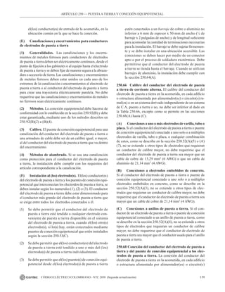 139
CÓDIGO ELÉCTRICO COLOMBIANO - NTC 2050 (Segunda actualización)
el(los) conductor(es) de entrada de la acometida, en la
ubicación común en la que se hace la conexión.
(E) Canalizaciones y encerramientos para conductores
de electrodos de puesta a tierra
(1) Generalidades.  Las canalizaciones y los encerra-
mientos de metales ferrosos para conductores de electrodos
de puesta a tierra deben ser eléctricamente continuos, desde el
punto de fijación a los gabinetes o al equipo hasta el electrodo
de puesta a tierra y se deben fijar de manera segura a la abraza-
dera o accesorio de tierra. Las canalizaciones y encerramientos
de metales ferrosos deben estar unidos en cada uno de los
extremos de la canalización o encerramientos al electrodo de
puesta a tierra o al conductor del electrodo de puesta a tierra
para crear una trayectoria eléctricamente paralela. No debe
requerirse que las canalizaciones y encerramientos de metales
no ferrosos sean eléctricamente continuos.
(2) Métodos. La conexión equipotencial debe hacerse de
conformidad con lo establecido en la sección 250.92(B) y debe
estar garantizada, mediante uno de los métodos descritos en
250.92(B)(2) a (B)(4).
(3) Calibre. El puente de conexión equipotencial para una
canalización del conductor del electrodo de puesta a tierra o
una armadura de cable debe ser de un calibre igual, o mayor,
al del conductor del electrodo de puesta a tierra que va dentro
del encerramiento.
(4) Métodos de alambrado. Si se usa una canalización
como protección para el conductor del electrodo de puesta
a tierra, la instalación debe cumplir con los requisitos del
artículo correspondiente a la canalización.
(F) Instalación al (los) electrodo(s). El(los) conductor(es)
del electrodo de puesta a tierra y los puentes de conexión equi-
potencial que interconectan los electrodos de puesta a tierra, se
deben instalar según los numerales (1), (2) o (3). El conductor
del electrodo de puesta a tierra debe estar dimensionado para
el conductor más grande del electrodo de puesta a tierra que
se exige entre todos los electrodos conectados a él.
(1) Se debe permitir que el conductor del electrodo de
puesta a tierra esté tendido a cualquier electrodo con-
veniente de puesta a tierra disponible en el sistema
del electrodo de puesta a tierra, cuando el(los) otro(s)
electrodo(s), si lo(s) hay, están conectados mediante
puentes de conexión equipotencial que estén instalados
según la sección 250.53(C).
(2) Se debe permitir que el(los) conductor(es) del electrodo
de puesta a tierra esté tendido a uno o más del (los)
electrodo(s) de puesta a tierra individualmente.
(3) Se debe permitir que el(los) puente(s) de conexión equi-
potencial desde el(los) electrodo(s) de puesta a tierra
estén conectados a un barraje de cobre o aluminio no
inferior a 6 mm de espesor x 50 mm de ancho (¼ de
barraje x 2 pulgadas de ancho) y de longitud suficiente
para acomodar la cantidad de terminaciones necesarias
para la instalación. El barraje se debe sujetar firmemen-
te y se debe instalar en una ubicación accesible. Las
conexiones se deben hacer por medio de un conector
apto o por el proceso de soldadura exotérmica. Debe
permitirse que el conductor del electrodo de puesta
a tierra se tienda hasta el barraje. Cuando se utilizan
barrajes de aluminio, la instalación debe cumplir con
la sección 250.64(A).
250.66 Calibre del conductor del electrodo de puesta
a tierra de corriente alterna. El calibre del conductor del
electrodo de puesta a tierra en la acometida, en cada edificio
o estructura alimentada por alimentador(es) o circuito(s) ra-
mal(es) o en un sistema derivado independiente de un sistema
de C.A. puesto a tierra o no, no debe ser inferior al dado en
la Tabla 250.66, excepto como se permite en las secciones
250.66(A) hasta (C).
(A) Conexiones a uno o más electrodos de varilla, tubo o
placa. Si el conductor del electrodo de puesta a tierra o puente
de conexión equipotencial conectado a uno solo o a múltiples
electrodos de varilla, tubo o placa, o cualquier combinación
de estos, como se describe en la sección 250.52(A)(5) o (A)
(7), no se extiende a otros tipos de electrodos que requieran
un conductor de calibre mayor, no debe requerirse que el
conductor del electrodo de puesta a tierra sea mayor que un
cable de cobre de 13,29 mm2
(6 AWG) o que un cable de
aluminio de 21,14 mm2
(4 AWG).
(B) Conexiones a electrodos embebidos de concreto.
Si el conductor del electrodo de puesta a tierra o puente de
conexión equipotencial conectado a uno solo o a múltiples
electrodos embebidos en concreto, como se describe en la
sección 250.52(A)(3), no se extiende a otros tipos de elec-
trodos que requieran un conductor de calibre mayor, no debe
requerirse que el conductor de electrodo de puesta a tierra sea
mayor que un cable de cobre de 21,14 mm2
(4 AWG).
(C) Conexiones a anillos de puesta a tierra. Si el con-
ductor de un electrodo de puesta a tierra o puente de conexión
equipotencial conectado a un anillo de puesta a tierra, como
se describe en la sección 250.52(A)(4), no se extiende a otros
tipos de electrodos que requieran un conductor de calibre
mayor, no debe requerirse que el conductor de electrodo de
puesta a tierra sea mayor que el conductor usado para el anillo
de puesta a tierra.
250.68 Conexión del conductor del electrodo de puesta a
tierra y del puente de conexión equipotencial a los elec-
trodos de puesta a tierra. La conexión del conductor del
electrodo de puesta a tierra en la acometida, en cada edificio
o estructura alimentada por alimentador(es) o circuito(s)
ARTÍCULO 250 –– PUESTAA TIERRA Y CONEXIÓN EQUIPOTENCIAL
 