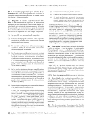 143
CÓDIGO ELÉCTRICO COLOMBIANO - NTC 2050 (Segunda actualización)
250.94 Conexión equipotencial para sistemas de co-
municación. Las conexiones equipotenciales a sistemas de
comunicaciones deben estar conectadas, de acuerdo con los
literales (A) o (B) a continuación.
(A) Dispositivo de conexión equipotencial entre siste-
mas. Se debe suministrar un dispositivo de interconexión
equipotencial entre sistemas (IBT) Intersystem bonding ter-
minal, en la parte exterior de los encerramientos del equipo
de la acometida o del encerramiento del equipo de medición y
de los medios de desconexión de toda edificación o estructura
adicional. Si se emplea una IBT debe cumplir lo siguiente:
(1) Ser accesible para la conexión y la inspección.
(2) Consistir en un juego de terminales con la capacidad
para conectar no menos de tres conductores de conexión
equipotencial entre sistemas.
(3) No interferir con la apertura del encerramiento para
acometida, medios de desconexión la edificación o
estructura o equipo de medición.
(4) En el equipo de acometida, estar firmemente montada
y eléctricamente conectada a un encerramiento para el
equipo de acometida, al encerramiento del medidor o
a una canalización de acometida metálica no flexible,
o estar montada en uno de estos encerramientos y
estar conectada al éste o al conductor del electrodo de
puesta a tierra con un conductor de cobre de mínimo
de 13,29 mm2
(6 AWG).
(5) En los medios de desconexión para una edificación o
estructura, estar firmemente montada y eléctricamente
conectada al encerramiento metálico para los medios de
desconexión de la edificación o estructura, o estar mon-
tada en los medios de desconexión y estar conectada al
encerramiento metálico o al conductor del electrodo de
puesta a tierra con un conductor de cobre de mínimo
13,29 mm2
(6 AWG).
(6) Los terminales deben estar aptos como equipo de puesta
a tierra y de conexión equipotencial.
EXCEPCIÓN En edificaciones o estructuras existentes,
donde exista cualquiera de los conductores del electrodo de
puesta a tierra o de conexión equipotencial entre sistemas
que se exigen en las secciones 770.100(B)(2), 800.100(B)(2),
810.21(F)(2), 820.100(B)(2), y 830.100(B)(2), no se exige la
instalación del dispositivo de conexión equipotencial entre
sistemas. Debe permitirse un medio accesible externo a los
encerramientos para conectar los conductores del electrodo
de puesta a tierra y de conexión equipotencial entre sistemas
en el equipo de la acometida y en los medios de desconexión
para cualquier edificación o estructura adicional mediante
uno de los siguientes medios como mínimo:
(1)		 Canalizaciones metálicas no flexibles expuestas.
(2) Conductor del electrodo de puesta a tierra expuesto.
(3) Un medio aprobado para la conexión externa de un
conductor de cobre u otro conductor del electrodo para
conexión equipotencial o puesta a tierra resistente a la
corrosión,hastalacanalizaciónoequipopuestosatierra.
NOTAINFORMATIVANro.1   Unconductordecobre13,29  mm2
(6 AWG) con un extremo unido a la canalización o equipo
metálico no flexible puesto a tierra y con 0,15 m o más del
otro extremo accesible en la pared exterior, es un ejemplo de
un medio aprobado en la sección 250.94, Excepción ítem (3).
NOTAINFORMATIVANro. 2   Véanse las secciones 770.100,
800.100, 810.21, 820.100 y 830.100 relativas a los requisitos
de conexión equipotencial y puesta a tierra entre sistemas para
cables conductores de fibra óptica, circuitos de comunicacio-
nes, equipo de radio y televisión y circuitos de televisión con
antena comunal (CATV) y sistemas de comunicación de banda
ancha energizados por una red, respectivamente.
(B) Otros medios. Las conexiones a un barraje de aluminio
o cobre no inferiores a 6 mm de espesor x 50 mm de ancho
(1/4 de pulgada de espesor x 2 pulgadas de ancho) y de longi-
tud suficiente para acomodar mínimo tres terminaciones para
sistemas de comunicaciones además de otras conexiones. El
barraje debe estar sujeto de forma segura y estar instalado
en una ubicación accesible. Las conexiones deben realizarse
mediante un conector adecuado. Si se emplean barrajes de
aluminio, la instalación también debe cumplir con la sección
250.64 (A).
EXCEPCIÓN a (A) y (B): No se requieren medios para conectar
conductores de conexión equipotencial entre sistemas cuando no
hay probabilidad de que se empleen sistemas de comunicaciones.
Nota Informativa: El uso de una IBT puede reducir el ruido eléctrico
en los sistemas de comunicación.
250.96 Conexión equipotencial de otros encerramientos.
(A) Generalidades. Las canalizaciones metálicas, ban-
dejas portacables, armadura de cables, blindaje de cables,
encerramientos, marcos, herrajes y otras partes metálicas no
portadoras de corriente que están destinadas para uso como
conductores de puesta a tierra de equipos, con o sin el uso
de conductores de puesta a tierra de equipo suplementario,
se deben unir cuando sea necesario para garantizar la conti-
nuidad eléctrica y la capacidad de conducir en forma segura
cualquier corriente de falla que probablemente les sea im-
puesta. Cualquier pintura, esmalte o recubrimiento similar no
conductor se debe remover de las roscas, puntos de contacto
y superficies de contacto, o las conexiones se deben hacer por
medio de herrajes diseñados para hacer que esta remoción sea
innecesaria.
(B) Circuitos de puesta a tierra separados. Cuando
estén instalados para reducir el ruido eléctrico (interferencia
ARTÍCULO 250 –– PUESTAA TIERRA Y CONEXIÓN EQUIPOTENCIAL
 