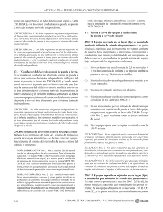 CÓDIGO ELÉCTRICO COLOMBIANO - NTC 2050 (Segunda actualización)
148
conexión equipotencial se debe dimensionar según la Tabla
250.102 (C), con base en el conductor más grande no puesto
a tierra del sistema derivado independiente.
EXCEPCIÓN Nro. 1 No debe requerirse un puente independiente
de la conexión equipotencial al metal estructural de la edificación,
si la estructura metálica de una edificación o estructura se utiliza
como el electrodo de puesta a tierra para el sistema derivado
independiente.
EXCEPCIÓN Nro. 2 No debe requerirse un puente separado de
la conexión equipotencial al metal estructural de la edificación,
si la tubería para agua de una edificación o estructura se utiliza
como el electrodo de puesta a tierra para un sistema derivado
independiente, y esté conectado equipotencialmente al metal
estructural de la edificación en el área alimentada por el sistema
derivado independiente.
(3) Conductor del electrodo común de puesta a tierra.
Si se instala un conductor del electrodo común de puesta a
tierra para sistemas derivados independiente múltiples, tal
como se permite en la sección 250.30(A)(6) y cuando existe
metal estructural expuesto que está interconectado para for-
mar la estructura del edificio o tubería metálica interior en
el área alimentada por el sistema derivado independiente, la
tubería metálica y el elemento metálico estructural se deben
conectar equipotencialmente al conductor del electrodo común
de puesta a tierra el área alimentada por el sistema derivado
independiente.
EXCEPCIÓN No debe requerirse un puente independiente de
conexión equipotencial desde cada sistema derivado hasta la tu-
bería metálica para agua y los elementos metálicos estructurales,
si la tubería metálica y los elementos metálicos estructurales en
el área alimentada por el sistema derivado independiente están
conectados equipotencialmente al conductor del electrodo común
de puesta a tierra.
250.106 Sistemas de protección contra descargas atmos-
féricas. Los terminales de tierra del sistema de protección
contra descargas atmosféricas se deben conectar equipo-
tencialmente al sistema del electrodo de puesta a tierra del
edificio o estructura.
NOTAINFORMATIVANro. 1   Ver la sección 250.60 para el
uso de los descargadores de sobretensiones. Para información
adicional, ver la serie NTC 4552 Protección contra descargas
eléctricas atmosféricas (rayos) y la norma para la instalación
de sistemas de protección contra rayos, la norma NFPA 780-
2014, el cual contiene información detallada sobre puesta a
tierra, conexión equipotencial y distancia de descarga lateral
de los sistemas de protección contra descargas atmosféricas.
NOTA INFORMATIVA Nro. 2  Las canalizaciones metá-
licas, encerramientos, carcasas y otras partes metálicas no
portadoras de corriente, del equipo eléctrico instalado en un
edificio equipado con un sistema de protección contra descar-
gas atmosféricas, pueden requerir conexión equipotencial o
separación de los conductores de protección contra descargas
atmosféricas de acuerdo con la serie NTC 4552 Protección
contra descargas eléctricas atmosféricas (rayos) y la norma
para la instalación de sistemas de protección contra rayos,
NFPA 780-2014.
VI. Puesta a tierra de equipos y conductores
de puesta a tierra de equipos
250.110 Equipo sujetado en su lugar (fijo) o conectado
mediante métodos de alambrado permanente. Las partes
metálicas expuestas que normalmente no portan corriente
de equipos fijos energizados o encerrando componentes o
conductores que tienen probabilidad de ser energizadas, se
deben conectar a un conductor de puesta a tierra del equipo
bajo cualquiera de las siguientes condiciones:
(1) Si están dentro de una distancia de 2,5 m verticales ó
1,5 m horizontales de la tierra o de objetos metálicos
puestos a tierra y fácilmente accesibles.
(2) Si están localizados en un lugar húmedo o mojado y no
están separados.
(3) Si están en contacto eléctrico con el metal.
(4) Si están en un lugar (clasificado como) peligroso, como
se indican en los Artículos 500 a 517.
(5) Si son alimentados por un método de alambrado que
suministre un conductor de puesta a tierra del equipo,
excepto como se permite en la sección 250.86, Excep-
ción Nro. 2, para secciones cortas de encerramientos
de metal.
(6) Si el equipo opera con cualquier terminal a más de
150 V a tierra.
EXCEPCIÓN Nro.1 No se requerirá que la estructura de metal de
artefactos calentados eléctricamente, exonerada por un permiso
especial, que tienen la estructura aislada de la tierra de forma
permanente y eficaz, sea puesta a tierra.
EXCEPCIÓN Nro. 2 No debe requerirse que los aparatos de
distribución, tales como encerramiento de transformadores y con-
densadores, montados en postes de madera a una altura superior a
2,5 m sobre el nivel del suelo o plataforma, sean puestos a tierra.
EXCEPCIÓN Nro. 3 No debe requerirse que el equipo protegido
apto por un sistema de aislamiento doble o su equivalente, se
conecten al conductor de puesta a tierra del equipo. Cuando se
emplee este sistema, el equipo se debe marcar en forma notoria.
250.112 Equipos específicos sujetados en su lugar (fijos)
o conectados por métodos de alambrado permanentes.
Excepto como se permite en la sección 250.112(F) y (I), las
partes metálicas expuestas que normalmente no portan co-
rriente, de los equipos descritos en las secciones 250.112(A)
hasta (K), y las partes metálicas que normalmente no portan
ARTÍCULO 250 –– PUESTAA TIERRA Y CONEXIÓN EQUIPOTENCIAL
 