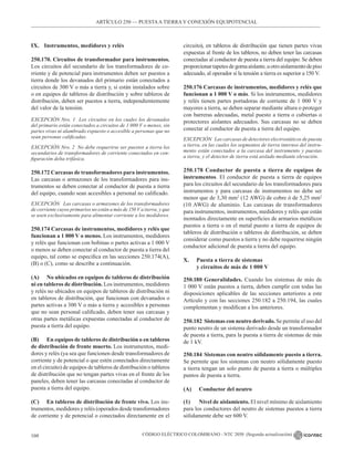 CÓDIGO ELÉCTRICO COLOMBIANO - NTC 2050 (Segunda actualización)
160
IX. Instrumentos, medidores y relés
250.170. Circuitos de transformador para instrumentos.
Los circuitos del secundario de los transformadores de co-
rriente y de potencial para instrumentos deben ser puestos a
tierra donde los devanados del primario están conectados a
circuitos de 300 V o más a tierra y, si están instalados sobre
o en equipos de tableros de distribución y sobre tableros de
distribución, deben ser puestos a tierra, independientemente
del valor de la tensión.
EXCEPCIÓN Nro. 1 Los circuitos en los cuales los devanados
del primario están conectados a circuitos de 1 000 V o menos, sin
partes vivas ni alambrado expuesto o accesible a personas que no
sean personas calificadas.
EXCEPCIÓN Nro. 2 No debe requerirse ser puestos a tierra los
secundarios de transformadores de corriente conectados en con-
figuración delta trifásica.
250.172 Carcasas de transformadores para instrumentos.
Las carcasas o armazones de los transformadores para ins-
trumentos se deben conectar al conductor de puesta a tierra
del equipo, cuando sean accesibles a personal no calificado.
EXCEPCIÓN Las carcasas o armazones de los transformadores
de corriente cuyos primarios no están a más de 150 V a tierra, y que
se usen exclusivamente para alimentar corriente a los medidores.
250.174 Carcasas de instrumentos, medidores y relés que
funcionan a 1 000 V o menos. Los instrumentos, medidores
y relés que funcionan con bobinas o partes activas a 1 000 V
o menos se deben conectar al conductor de puesta a tierra del
equipo, tal como se especifica en las secciones 250.174(A),
(B) o (C), como se describe a continuación.
(A) No ubicados en equipos de tableros de distribución
ni en tableros de distribución. Los instrumentos, medidores
y relés no ubicados en equipos de tableros de distribución ni
en tableros de distribución, que funcionan con devanados o
partes activas a 300 V o más a tierra y accesibles a personas
que no sean personal calificado, deben tener sus carcasas y
otras partes metálicas expuestas conectadas al conductor de
puesta a tierra del equipo.
(B) En equipos de tableros de distribución o en tableros
de distribución de frente muerto. Los instrumentos, medi-
dores y relés (ya sea que funcionen desde transformadores de
corriente y de potencial o que estén conectados directamente
en el circuito) de equipos de tableros de distribución o tableros
de distribución que no tengan partes vivas en el frente de los
paneles, deben tener las carcasas conectadas al conductor de
puesta a tierra del equipo.
(C) En tableros de distribución de frente vivo. Los ins-
trumentos, medidores y relés (operados desde transformadores
de corriente y de potencial o conectados directamente en el
circuito), en tableros de distribución que tienen partes vivas
expuestas al frente de los tableros, no deben tener las carcasas
conectadas al conductor de puesta a tierra del equipo. Se deben
proporcionartapetesdegomaaislante,uotroaislamientodepiso
adecuado, al operador si la tensión a tierra es superior a 150 V.
250.176 Carcasas de instrumentos, medidores y relés que
funcionan a 1 000 V o más. Si los instrumentos, medidores
y relés tienen partes portadoras de corriente de 1 000 V y
mayores a tierra, se deben separar mediante altura o proteger
con barreras adecuadas, metal puesto a tierra o cubiertas o
protectores aislantes adecuados. Sus carcasas no se deben
conectar al conductor de puesta a tierra del equipo.
EXCEPCIÓN Las carcasas de detectores electrostáticos de puesta
a tierra, en las cuales los segmentos de tierra internos del instru-
mento están conectados a la carcasa del instrumento y puestas
a tierra, y el detector de tierra está aislado mediante elevación.
250.178 Conductor de puesta a tierra de equipos de
instrumentos. El conductor de puesta a tierra de equipos
para los circuitos del secundario de los transformadores para
instrumentos y para carcasas de instrumentos no debe ser
menor que de 3,30 mm2
(12 AWG) de cobre ó de 5,25 mm2
(10 AWG) de aluminio. Las carcasas de transformadores
para instrumentos, instrumentos, medidores y relés que están
montados directamente en superficies de armarios metálicos
puestos a tierra o en el metal puesto a tierra de equipos de
tableros de distribución o tableros de distribución, se deben
considerar como puestos a tierra y no debe requerirse ningún
conductor adicional de puesta a tierra del equipo.
X. Puesta a tierra de sistemas
y circuitos de más de 1 000 V
250.180 Generalidades. Cuando los sistemas de más de
1 000 V están puestos a tierra, deben cumplir con todas las
disposiciones aplicables de las secciones anteriores a este
Artículo y con las secciones 250.182 a 250.194, las cuales
complementan y modifican a los anteriores.
250.182 Sistemas con neutro derivado. Se permite el uso del
punto neutro de un sistema derivado desde un transformador
de puesta a tierra, para la puesta a tierra de sistemas de más
de 1 kV.
250.184 Sistemas con neutro sólidamente puesto a tierra.
Se permite que los sistemas con neutro sólidamente puesto
a tierra tengan un solo punto de puesta a tierra o múltiples
puntos de puesta a tierra.
(A) Conductor del neutro
(1) Nivel de aislamiento. El nivel mínimo de aislamiento
para los conductores del neutro de sistemas puestos a tierra
sólidamente debe ser 600 V.
ARTÍCULO 250 –– PUESTAA TIERRA Y CONEXIÓN EQUIPOTENCIAL
 