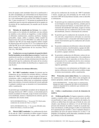 CÓDIGO ELÉCTRICO COLOMBIANO - NTC 2050 (Segunda actualización)
170
ARTÍCULO 300 –– REQUISITOS GENERALES PARA MÉTODOS DE ALAMBRADO Y MATERIALES
tierra de equipos estén instalados fuera de la canalización o
de cabes ensamblados, de conformidad con las disposiciones
de la sección 250.130(C) para algunas instalaciones existen-
tes, o de conformidad con la sección 250.134(B), Excepción
Nro. 2, para circuitos de C.C. Se permite la instalación de los
conductores para la conexión equipotencial de los equipos en
el exterior de las canalizaciones, de acuerdo con la sección
250.102(E).
(3) Métodos de alambrado no ferrosos. Los conduc-
tores usados en los métodos de alambrado con una cubierta
no metálica u otra cubierta no magnética, si están tendidos
en diferentes canalizaciones, canaletas auxiliares, bandejas
portacables, zanjas, cables o cordones, deben cumplir las
disposiciones de la sección 300.20(B). Los cables de un solo
conductor tipo MI con una funda magnética deben cumplir
las disposiciones de la sección 332.31. Los conductores de un
cable tipo MC de un solo conductor con una funda magnética
deben cumplir las disposiciones de las secciones 330.31,
330.116 y 300.20(B).
(4) Conductores en encerramientos de panel de distri-
bución instalados en un nicho (hueco en muro). Cuando una
canalización auxiliar se extienda entre un tablero y una caja
de paso, y la caja de paso incluya terminaciones de neutro, se
debe permitir que los conductores del neutro de los circuitos
alimentados desde el tablero de distribución se originen en la
caja de paso.
(C) Conductores de sistemas diferentes.
(1) De 1 000 V nominales o menos. Se permite que los
conductores de los circuitos de corriente directa y corriente
alterna de 1 000 V nominales o menos ocupen el mismo en-
cerramiento, cable o canalización del alambrado del equipo.
Todos los conductores deben tener un aislamiento nominal
igual como mínimo a la tensión máxima del circuito aplicada
a cualquier conductor que se encuentre en el encerramiento,
cable o canalización.
Se permitirá que el alambrado secundario de las lámparas de
descarga eléctrica de 1 000 V o menos, si está aislado para la
tensión secundaria involucrada, ocupe el mismo encerramien-
to de alumbrado, anuncio o iluminación de contorno, que los
conductores del circuito ramal.
NOTAINFORMATIVANro. 1 Ver sección 725.136(A) sobre
conductores de circuitos de Clase 2 y Clase 3.
NOTA INFORMATIVA Nro. 2 Ver sección 690.4(B) sobre
fuente fotovoltaica y circuitos de salida.
(2) Más de 1 000 V nominales. Los conductores de circui-
tos de más de 1 000 V nominales no deben ocupar el mismo
encerramiento del alambrado del equipo, cable o canaliza-
ción que los conductores de circuitos de 1 000 V nominales
o menos, excepto que esté permitido de otro modo en las
secciones (300.3)(C)(2)(a) hasta (C)(2)(d), como se describe
a continuación.
(a) Se permite que los conductores primarios de los balas-
tos de lámparas de descarga eléctrica, aislados para la
tensión primaria del balasto, si están dentro del ence-
rramiento del alambrado individual, ocupen el mismo
encerramiento que los conductores del circuito ramal
del alumbrado, anuncio o iluminación de contorno.
(b) Se permite que los conductores de excitación, de con-
trol, del relé y amperímetros utilizados en conexión
con cualquier motor o arrancador individual ocupen el
mismo encerramiento que los conductores del circuito
del motor.
(c) Se permite conductores de diferentes valores de tensión
nominal en motores, transformadores, equipos de table-
ros de distribución, tableros de distribución, ensambles
de control y equipos similares.
(d) Se permiten conductores de diferentes valores de ten-
sión nominal en cajas de inspección, si los conductores
de cada sistema están separados en forma eficaz y
permanente de los conductores de los otros sistemas
y sujetados firmemente a perchas, aisladores u otros
soportes aprobados.
Los conductores con aislamiento no blindado y que
operan a diferentes niveles de tensión no deben ocupar
el mismo encerramiento, cable o canalización.
300.4 		 Protección contra daños físicos. Los conductores,
las canalizaciones y los cables deben estar protegidos de
manera apropiada, cuando estén expuestos a daños físicos.
NOTA INFORMATIVA El daño menor en canalizaciones,
blindaje del cable o aislamiento del cable no necesariamente
vulnera la integridad de los conductores que contienen ni el
aislamiento de ellos.
(A) Cables y canalizaciones a través de elementos de
madera.
(1) Orificios perforados. En lugares expuestos y ocultos,
cuando se instalen cables o tubos (conduit) a través de orifi-
cios perforados en vigas, cerchas, o elementos de madera, los
orificios se deben hacer de modo que el borde de estos esté
situado a una distancia no inferior a 3,2 cm del borde más
próximo del elemento de madera. Cuando no se pueda man-
tener esta distancia, se debe proteger el cable o la canalización
de la penetración por tornillos o clavos mediante placa(s) o
pasacable(s) de acero de espesor mínimo de 1,6 mm (¹/16 de
pulgada) y de longitud y ancho adecuados, instalados de modo
que cubra(n) el área del alambrado.
 