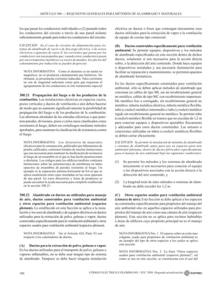 CÓDIGO ELÉCTRICO COLOMBIANO - NTC 2050 (Segunda actualización)
180
ARTÍCULO 300 –– REQUISITOS GENERALES PARA MÉTODOS DE ALAMBRADO Y MATERIALES
los que pasan los conductores individuales o (2) pasando todos
los conductores del circuito a través de una pared aislante
suficientemente grande para todos los conductores del circuito.
EXCEPCIÓN En el caso de circuitos de alimentación para sis-
temas de alumbrado de vacío o de descarga eléctrica, o de avisos
eléctricos o aparatos de rayos X, las corrientes que pasan por los
conductores son tan pequeñas que, cuando estos conductores pasan
por encerramientos metálicos o a través de metales, los efectos del
calentamiento por inducción se pueden despreciar.
NOTA INFORMATIVA Como el aluminio es un metal no
magnético, no se producirá calentamiento por histéresis. No
obstante, se presentarán corrientes inducidas. Tales corrientes
no son de magnitud suficiente como para que requieran el
agrupamiento de los conductores ni otro tratamiento especial
300.21 Propagación del fuego o de los productos de la
combustión. Las instalaciones eléctricas en espacios vacíos,
pozos verticales y ductos de ventilación o aire deben hacerse
de modo que no aumente significativamente la posibilidad de
propagación del fuego o de los productos de la combustión.
Las aberturas alrededor de las entradas eléctricas o que pene-
tren paredes, divisiones, pisos o cielos rasos clasificados como
resistentes al fuego, deben ser cortafuegos mediante métodos
aprobados, para mantener la clasificación de resistencia contra
el fuego.
NOTA INFORMATIVA Los directorios de materiales
eléctricos para la construcción, publicados por laboratorios de
prueba calificados, contienen listados de muchas limitaciones
que son necesarias para mantener la clasificación de resistencia
al fuego de un ensamble en el que se han hecho penetraciones
o aberturas. Los códigos para los edificios también contienen
limitaciones sobre las penetraciones de membrana en lados
opuestos de ensambles de paredes resistente al fuego. Un
ejemplo es la separación mínima horizontal de 0,6 m que se
aplica usualmente entre cajas instaladas en las caras opuestas
de una pared. En estos directorios y listas de productos se
puede encontrar la ayuda necesaria para cumplirlo establecido
en la sección 300.21.
300.22 Alambrado en ductos no utilizados para manejo
de aire, ductos construidos para ventilación ambiental
y otros espacios para ventilación ambiental (espacios
plenum). Lo establecido en esta Sección se aplica a la insta-
lación y losusosdealambradoydeequiposeléctricosenductos
utilizados para la extracción de polvo, pelusas o vapor; ductos
construidosespecíficamenteparalaventilaciónambientalyotros
espacios usados para ventilación ambiental (espacios plenum).
NOTA INFORMATIVA Ver el Artículo 424, Parte VI con
respecto a los calentadores de ductos.
(A) Ductos para la extracción de polvo, pelusas o vapor.
En los ductos utilizados para el transporte de polvo, pelusas o
vapores inflamables, no se debe usar ningún tipo de sistema
de alambrado. Tampoco se debe hacer ninguna instalación
eléctrica en ductos o fosos que contengan únicamente esos
ductos utilizados para la extracción de vapor o la ventilación
de equipo de cocina tipo comercial.
(B) Ductos construidos específicamente para ventilación
ambiental. Se permite equipos, dispositivos y los métodos
de alambrado especificados en esta sección dentro de dichos
ductos, solamente si son necesarios para la acción directa
sobre, o la detección del aire contenido. Donde haya equipos
o dispositivos instalados y sea necesaria iluminación para
facilitar su reparación y mantenimiento, se permiten aparatos
de alumbrado herméticos.
En los ductos específicamente construidos para ventilación
ambiental, sólo se deben aplicar métodos de alambrado que
consistan en cables de tipo MI, sin un recubrimiento general
no metálico, cables de tipo MC con recubrimiento impermea-
ble metálico liso o corrugado, sin recubrimiento general no
metálico, tubería metálica eléctrica, tubería metálica flexible,
tubo (conduit) metálico intermedio o tubo (conduit) metálico
rígido sin recubrimiento general no metálico. Se permite tubo
(conduit) metálico flexible en tramos que no excedan de 1,2 m
para conectar equipos y dispositivos ajustables físicamente
y adecuados para estos ductos construidos. Las uniones o
conexiones utilizadas en tubos (conduit) metálicos flexibles
se deben cerrar eficazmente.
EXCEPCIÓN Se permite la instalación de métodos de alambrado
y sistemas de alambrado aptos para uso en espacios para aire
ambiental (plenums, dentro de ductos fabricados específicamente
para el manejo de aire ambiental bajo las siguientes condiciones:
(1) Se permite los métodos y los sistemas de alambrado
únicamente si son necesarios para conectar el equipo
o los dispositivos asociados con la acción directa o la
detección del aire contenido, y
(2) La longitud total de tales métodos o sistemas de alam-
brado no debe exceder los 1,2 m.
(C) Otros espacios usados para ventilación ambiental
(cámara de aire). Esta Sección se debe aplicar a los espacios
no construidos específicamente para propósitos del manejo del
aire ambiental sino en aquellos espacios utilizados para pro-
pósitos del manejo de aire como una cámara de aire (espacios
plenum). Esta sección no se aplica para recintos habitables
o áreas de edificios cuyo propósito principal no es el manejo
de aire.
NOTAINFORMATIVANro. 1 El espacio sobre un cielo raso
colgante, usado para propósitos de ventilación ambiental es
un ejemplo del tipo de otros espacios a los cuales se aplica
esta sección.
NOTA INFORMATIVA Nro. 2 La frase “Otros espacios
usados para ventilación ambiental (espacios plenum)”, tal
como se usa en esta sección, se correlaciona con el uso del
 
