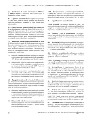 CÓDIGO ELÉCTRICO COLOMBIANO - NTC 2050 (Segunda actualización)
216
ARTÍCULO 312 –– GABINETES, CAJAS DE CORTE Y ENCERRAMIENTOS PARA MEDIDORES ENCHUFABLES
(C) Conductores de sección transversal de 21,14 mm2
(4 AWG) o mayor. La instalación debe cumplir lo que se
indica en la sección 300.4(G).
312.7 Espacio en encerramientos. Los gabinetes y las cajas
de corte deben tener un espacio aprobado para acomodar
todos los conductores instalados en ellos, sin que haya
aglomeración.
312.8 Encerramientos para interruptores y dispositivos
de protección contra sobrecorriente. Se debe permitir el
espacio de alambrado dentro de los encerramientos para in-
terruptores y dispositivos de protección contra sobrecorriente
para otros alambrados y equipos, sujetos a las limitaciones
para el equipo específico, según se prescribe a continuación
en (A) y (B) como se describe a continuación.
(A) Empalmes, derivaciones y alimentadores de paso.
Se debe permitir el espacio de alambrado de interruptores o
dispositivos de protección contra sobrecorriente, para alimen-
tadores de paso, conductores con empalmes o con derivación
hacia otros encerramientos, interruptores o dispositivos de
protección contra sobrecorriente, cuando se cumplen todas
las siguientes condiciones:
(1) El total de todos los conductores instalados en cualquier
seccióntransversaldelespaciodelalambradonoexcededel
40 % del área de la sección transversal de dicho espacio.
(2) El área total de todos los conductores, empalmes y de-
rivaciones instalados en cualquier sección transversal
del espacio del alambrado no excede del 75 % del área
de sección transversal de dicho espacio.
(3) Se aplica al encerramiento una etiqueta de advertencia
que cumple con lo establecido en la sección 110.21(B),
que identifica el medio de desconexión más cercano
para cualquier alimentador de paso de alimentación.
(B) Equipo de monitoreo de potencia. Se debe permitir
que el espacio de alambrado de encerramientos para inte-
rruptores o dispositivos de protección contra sobrecorriente
contenga equipo de monitoreo de potencia cuando se cumplen
todas las siguientes condiciones:
(1) Elequipodemonitoreodepotenciaestáidentificadocomo
accesorioinstalableencampocomopartedelequipoapto,
o es un conjunto adecuado evaluado para instalación en
campoenencerramientosparainterruptoresodispositivos
de protección contra sobrecorriente.
(2) El área total de todos los conductores, empalmes, deri-
vaciones y equipos en cualquier sección transversal del
espacio de alambrado no excede el 75 % de la sección
transversal de dicho espacio.
312.9 		 Espacios laterales o posteriores para alambrado,
o canales. Los gabinetes y las cajas de corte deben tener ca-
nales, espacios posteriores de alambrado, o compartimientos
de alambrado según se exige en las secciones 312.11(C) y (D).
II. Especificaciones de construcción.
312.10 Material. Los gabinetes, las cajas de corte y los
encerramientos para aparatos de medida enchufables deben
cumplir las especificaciones de las secciones 312.10(A) hasta
(C), como se describe a continuación.
(A) Gabinetes y cajas de paso de metal. Los encerra-
mientos que están dentro del alcance de este artículo deben
estar protegidos contra la corrosión, tanto internamente como
externamente.
(B) Resistencia. El diseño y la construcción de los encerra-
mientos que están dentro del alcance de este artículo, deben
garantizar tanto resistencia como rigidez. Si están construidos
de lámina de acero, el espesor del metal no debe ser inferior
a 1,35 mm sin recubrimiento.
(C) Gabinetes no metálicos. Los gabinetes no metálicos
deben estar especificados para su uso o se deben someter a
aprobación antes de la instalación.
312.11 Separación. La separación dentro de los gabinetes
y las cajas de corte deben cumplir lo que se indica en las sec-
ciones 312.11 (A) hasta (D), como se describe a continuación.
(A) Generalidades. El espaciamiento dentro de los
gabinetes y cajas de corte debe dejar un espacio aprobado
para la distribución de los cables colocados en su interior y
para que haya una separación entre las partes metálicas de
los dispositivos y los aparatos montados dentro de ellos, de
acuerdo con lo establecido en 312.11(A)(1), (A)(2) y (A)(3),
como se indica a continuación.
(1) Base. En los lugares que no sean los puntos de soporte,
debe haber un espacio libre mínimo de 1,59 mm entre la base
del dispositivo y la pared de cualquier gabinete metálico o
caja de corte en la cual se ensamble el dispositivo.
(2) Puertas. Debe existir un espacio libre mínimo de
25,4 mm entre cualquier parte metálica viva, incluidas las
partes metálicas vivas de los fusibles incluidos, y la puerta.
EXCEPCIÓN Cuando la puerta está recubierta con un material
aislante adecuado, o es de metal con un espesor no inferior a 2,36 mm
sin recubrimiento, el espacio libre no debe ser menor a 12,7 mm.
(3) Partes vivas. Debe existir un espacio libre de por lo
menos 12,7 mm entre las paredes, la parte posterior, la divi-
sión de las canales, si son metálicos, o la puerta de cualquier
 