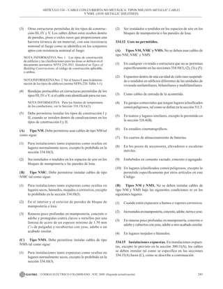 241
CÓDIGO ELÉCTRICO COLOMBIANO - NTC 2050 (Segunda actualización)
(3) Otras estructuras permitidas de los tipos de construc-
ción III, IV y V. Los cables deben estar ocultos dentro
de paredes, pisos o cielos rasos que proporcionen una
barrera térmica de un material, con una resistencia
nominal al fuego como se identifica en los conjuntos
aptos con resistencia nominal al fuego.
NOTA INFORMATIVA Nro. 1 Los tipos de construcción
de edificios y las clasificaciones para las áreas se definen en el
documento normativo NFPA 220-2015, Standard on Types of
Building Constructions, el código de construcción aplicable,
o ambos.
NOTAINFORMATIVANro. 2 Ver elAnexo E para la determi-
nación de los tipos de edificios (norma NFPA220. Tabla 3-1).
(4) Bandejas portacables en estructuras permitidas de los
tipos III, IV o V, si el cable está identificado para ese uso.
NOTA INFORMATIVA Para los límites de temperatura
de los conductores, ver la Sección 310.15(A)(3).
(5) Debe permitirse instalar los tipos de construcción I y
II, cuando se instalen dentro de canalizaciones en los
tipos de construcción I y II.
(A) Tipo NM. Debe permitirse usar cables de tipo NM tal
como sigue:
(1) Para instalaciones tanto expuestas como ocultas en
lugares normalmente secos, excepto lo prohibido en la
sección 334.10(3).
(2) Ser instalados o tendidos en los espacios de aire en los
bloques de mampostería o las paredes de losa.
(B) Tipo NMC. Debe permitirse instalar cables de tipo
NMC tal como sigue:
(1) Para instalaciones tanto expuestas como ocultas en
lugares secos, húmedos, mojados o corrosivos, excepto
lo prohibido en la sección 334.10(3).
(2) En el interior y el exterior de paredes de bloque de
mampostería o losa.
(3) Ranuras poco profundas en mampostería, concreto o
adobe y protegidas contra clavos o tornillos por una
lámina de acero de un espesor mínimo de 1.59 mm
(1
/16 de pulgada) y recubiertas con yeso, adobe o un
acabado similar.
(C) Tipo NMS. Debe permitirse instalar cables de tipo
NMS tal como sigue:
(1) Para instalaciones tanto expuestas como ocultas en
lugares normalmente secos, excepto lo prohibido en la
sección 334.10(3).
ARTÍCULO 334 – CABLE CON CUBIERTA NO METÁLICA: TIPOS NM (NON-METALLIC CABLE)
Y NMS (NON-METALLIC SHEATHED)
(2) Ser instalados o tendidos en los espacios de aire en los
bloques de mampostería o las paredes de losa.
334.12 Usos no permitidos.
(A) Tipos NM, NMC y NMS. No se deben usar cables de
tipo NM, NMC y NMS:
(1) En cualquier vivienda o estructura que no se permitan
específicamente en las secciones 334.10(1), (2), (3) y (5).
(2) Expuestos dentro de una cavidad de cielo raso suspendi-
do o tendidos en edificios diferentes de las unidades de
vivienda unifamiliares, bifamiliares y multifamiliares.
(3) Como cables de entrada de la acometida.
(4) En garajes comerciales que tengan lugares (clasificados
como) peligrosos, tal como se define en la sección 511.3.
(5) En teatros y lugares similares, excepto lo permitido en
la sección 518.4(B).
(6) En estudios cinematográficos.
(7) En cuartos de almacenamiento de baterías.
(8) En los pozos de ascensores, elevadores o escaleras
móviles.
(9) Embebidos en cemento vaciado, concreto o agregado.
(10) En lugares (clasificados como) peligrosos, excepto lo
permitido específicamente por otros artículos en este
Código.
(B) Tipos NM y NMS. No se deben instalar cables de
tipo NM y NMS bajo las siguientes condiciones ni en los
siguientes lugares:
(1) Cuando estén expuestos a humos o vapores corrosivos.
(2) Incrustadosenmampostería,concreto,adobe,tierraoyeso.
(3) En ranuras poco profundas en mampostería, concreto o
adobe y cubiertos con yeso, adobeu otro acabado similar.
(4) En lugares mojados o húmedos.
334.15 Instalaciones expuestas. En instalaciones expues-
tas, excepto lo previsto en la sección 300.11(A), los cables
se deben instalar tal como se especifica en las secciones
334.15(A) hasta (C), como se describe a continuación.
 