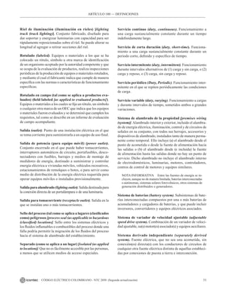 31
CÓDIGO ELÉCTRICO COLOMBIANO - NTC 2050 (Segunda actualización)
Riel de iluminación (iluminación en rieles) [lighting
track (track lighting)]. Conjunto fabricado, diseñado para
dar soportar y energizar luminarias con capacidad para ser
rápidamente reposicionadas sobre el riel. Se puede alterar su
longitud al agregar o retirar secciones del riel.
Rotulado (labeled). Equipos o materiales a los que se ha
colocado un rótulo, símbolo u otra marca de identificación
de un organismo aceptado por la autoridad competente y que
se ocupa de la evaluación de productos, realiza inspecciones
periódicas de la producción de equipos o materiales rotulados,
y mediante el cual el fabricante indica que cumple de manera
específica con las normas o características de funcionamiento
específicas.
Rotulado en campo (tal como se aplica a productos eva-
luados) (field labeled [as applied to evaluated products]).
Equipos o materiales a los cuales se fija un rótulo, un símbolo
o cualquier otra marca de un OEC que indica que los equipos
o materiales fueron evaluados y se determinó que cumplen los
requisitos, tal como se describe en un informe de evaluación
de campo acompañante.
Salida (outlet). Punto de una instalación eléctrica en el que
se toma corriente para suministrarla a un equipo de uso final.
Salida de potencia (para equipo móvil) (power outlet).
Conjunto encerrado en el que puede haber tomacorrientes,
interruptores automáticos de circuito, portafusibles, desco-
nectadores con fusibles, barrajes y medios de montaje de
medidores de energía, destinado a suministrar y controlar
energía eléctrica a viviendas móviles, vehículos recreativos,
estacionamientos de remolques o botes, o para servir como
medio de distribución de la energía eléctrica requerida para
operar equipos móviles o instalados provisionalmente.
Salidaparaalumbrado(lightingoutlet).Salidadestinadapara
la conexión directa de un portalámpara o de una luminaria.
Salida para tomacorriente (receptacle outlet). Salida en la
que se instalan uno o más tomacorrientes.
Sello del proceso (tal como se aplica a lugares (clasificados
como) peligrosos [process seal (as applicable to hazardous
(classified) locations]. Sello entre los sistemas eléctricos y
los fluidos inflamables o combustibles del proceso donde una
falla podría permitir la migración de los fluidos del proceso
hacia el sistema de alambrado del establecimiento.
Separado (como se aplica a un lugar) [isolated (as applied
to location)]. Que no es fácilmente accesible por las personas,
a menos que se utilicen medios de acceso especiales.
Servicio continuo (duty, continuous). Funcionamiento a
una carga sustancialmente constante durante un tiempo
indefinidamente largo.
Servicio de corta duración (duty, short-time). Funciona-
miento a una carga sustancialmente constante durante un
periodo corto, definido y específico de tiempo.
Servicio intermitente (duty, intermittent). Funcionamiento
durante intervalos alternativos de (1) carga y sin carga, o (2)
carga y reposo, o (3) carga, sin carga y reposo.
Servicio periódico (Duty, Periodic). Funcionamiento inter-
mitente en el que se repiten periódicamente las condiciones
de carga.
Servicio variable (duty, varying). Funcionamiento a cargas
y durante intervalos de tiempo, sometidos ambos a grandes
variaciones.
Sistema de alambrado de la propiedad [premises wiring
(system)]. Alambrado interior y exterior, incluido el alambra-
do de energía eléctrica, iluminación, control y de circuitos de
señales en su conjunto, con todos sus herrajes, accesorios y
dispositivos de alambrado, instalados tanto de manera perma-
nente como temporal. Ello incluye (a) el alambrado desde el
punto de acometida o desde la fuente de alimentación hacia
las salidas o (b) el alambrado desde (e incluida) la fuente
de alimentación hasta las salidas donde no hay un punto de
servicio. Dicho alambrado no incluye el alambrado interno
de electrodomésticos, luminarias, motores, controladores,
centros de control de motores y equipos similares.
NOTA INFORMATIVA Entre las fuentes de energía se in-
cluyen, aunque no de manera limitada, baterías interconectadas
o autónomas, sistemas solares fotovoltaicos, otros sistemas de
generación distribuidos o generadores.
Sistema de baterías (battery system). Subsistemas de bate-
rías interconectadas compuestos por una o más baterías de
acumuladores y cargadores de baterías, y que puede incluir
inversores, convertidores y equipos eléctricos asociados.
Sistema de variador de velocidad ajustable (adjustable
speed drive system). Combinación de un variador de veloci-
dad ajustable, su(s) motor(es) asociado(s) y equipos auxiliares.
Sistema derivado independiente (separately derived
system). Fuente eléctrica, que no sea una acometida, sin
conexión(es) directa(s) con los conductores de circuitos de
cualquier otra fuente eléctrica distinta de aquellas estableci-
das por conexiones de puesta a tierra e interconexión.
ARTÍCULO 100 –– DEFINICIONES
 