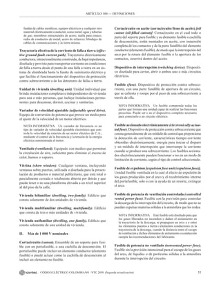 33
CÓDIGO ELÉCTRICO COLOMBIANO - NTC 2050 (Segunda actualización)
fundas de cables metálicas, equipos eléctricos y cualquier otro
material eléctricamente conductor, como metal, agua y tuberías
de gas; miembros estructurales de acero; malla para estuco;
redes de conductos de metal; acero de refuerzo; blindajes de
cables de comunicaciones y la tierra misma.
Trayectoria efectiva de la corriente de falla a tierra (effec-
tive ground-fault current path). Trayectoria eléctricamente
conductora, intencionalmente construida, de baja impedancia,
diseñada y prevista para transportar corriente en condiciones
de falla a tierra desde el punto de una falla a tierra en un sis-
tema de alambrado hasta la fuente de suministro eléctrico y
que facilita el funcionamiento del dispositivo de protección
contra sobrecorriente o de los detectores de fallas a tierra.
Unidad de vivienda (dwelling unit). Unidad individual que
brinda instalaciones completas e independientes de vivienda
para una o más personas, que incluye instalaciones perma-
nentes para descansar, dormir, cocinar y sanitarias.
Variador de velocidad ajustable (adjustable speed drive).
Equipo de conversión de potencia que provee un medio para
el ajuste de la velocidad de un motor eléctrico.
NOTA INFORMATIVA Un variador de frecuencia es un
tipo de variador de velocidad ajustable electrónico que con-
trola la velocidad de rotación de un motor eléctrico de C.A.,
mediante el control de la frecuencia y la tensión de la energía
eléctrica suministrada al motor.
Ventilado (ventilated). Equipado con medios que permiten
la circulación de aire, suficiente para eliminar el exceso de
calor, humos o vapores.
Vitrina (show window). Cualquier ventana, incluyendo
ventanas sobre puertas, utilizada o diseñada para la presen-
tación de productos o material publicitario, que está total o
parcialmente cerrada o totalmente abierta por detrás y que
puede tener o no una plataforma elevada a un nivel superior
al del piso de la calle.
Vivienda bifamiliar (dwelling, two-family). Edificio que
consta solamente de dos unidades de vivienda.
Vivienda multifamiliar (dwelling, multifamily). Edificio
que consta de tres o más unidades de vivienda.
Vivienda unifamiliar (dwelling, one-family). Edificio que
consta solamente de una unidad de vivienda.
II. Más de 1 000 V nominales
Cortacircuito (cutout). Ensamble de un soporte para fusi-
ble con un portafusible, o una cuchilla de desconexión. El
portafusible puede incluir un elemento conductor (elemento
fusible) o puede actuar como la cuchilla de desconexión al
incluir un elemento no fusible.
Cortacircuito en aceite (cortacircuito lleno de aceite) [oil
cutout (oil-filled cutout)]. Cortacircuito en el cual todo o
parte del soporte para fusible y su elemento fusible o cuchilla
de desconexión, están montados en aceite, con inmersión
completa de los contactos y de la parte fundible del elemento
conductor (elemento fusible), de modo que la interrupción del
arco por la rotura del elemento fusible o la apertura de los
contactos, ocurrirá dentro del aceite.
Dispositivo de interrupción (switching device). Dispositi-
vo diseñado para cerrar, abrir o ambos uno o más circuitos
eléctricos.
Fusible (fuse). Dispositivo de protección contra sobreco-
rriente, con una parte fundible de apertura de un circuito,
que se calienta y rompe por el paso de una sobrecorriente a
través de ella.
NOTA INFORMATIVA Un fusible comprende todas las
partes que forman una unidad capaz de realizar las funciones
prescritas. Puede ser o no el dispositivo completo necesario
para conectarlo a un circuito eléctrico.
Fusible accionado electrónicamente (electronically actua-
ted fuse). Dispositivo de protección contra sobrecorriente que
consta generalmente de un módulo de control que proporciona
la detección de corriente, características tiempo-corriente
obtenidas electrónicamente, energía para iniciar el disparo
y un módulo de interrupción que interrumpe la corriente
cuando se produce una sobrecorriente. Los fusibles acciona-
dos electrónicamente pueden funcionar o no en un modo de
limitación de corriente, según el tipo de control seleccionado.
Fusible de expulsion [expulsion fuse unit (expulsion fuse)].
Unidad fusible ventilada en la cual el efecto de expulsión de
los gases producidos por el arco y el recubrimiento interno
del portafusible, solo o con la ayuda de un resorte, extingue
el arco.
Fusible de potencia de ventilación controlada (controlled
vented power fuse). Fusible con la previsión para controlar
la descarga de la interrupción del circuito, de modo que no se
puedan expulsar materias sólidas a la atmósfera que los rodea.
NOTA INFORMATIVA Este fusible está diseñado para que
los gases liberados no incendien o dañen el aislamiento en
la trayectoria de la descarga, ni propaguen un arco a o entre
los elementos puestos a tierra o elementos conductores en la
trayectoria de la descarga, cuando la distancia entre el escape
de ventilación y dichos elementos de aislamiento o conducción
cumpla las recomendaciones del fabricante.
Fusible de potencia no ventilado (nonvented power fuse).
Fusible sin la previsión intencional para el escape de los gases
del arco, de líquidos o de partículas sólidas a la atmósfera
durante la interrupción del circuito.
ARTÍCULO 100 –– DEFINICIONES
 