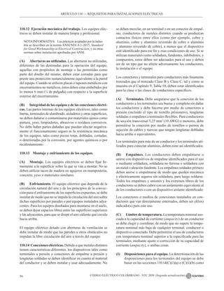CÓDIGO ELÉCTRICO COLOMBIANO - NTC 2050 (Segunda actualización)
36
ARTÍCULO 110 –– REQUISITOS PARA INSTALACIONES ELÉCTRICAS
se deben mezclar, en un terminal o en un conector de empal-
me, conductores de metales distintos cuando se produzcan
contactos físicos entre ellos (como por ejemplo, cobre y
aluminio, cobre y aluminio revestido de cobre o aluminio
y aluminio revestido de cobre), a menos que el dispositivo
esté identificado para ese fin y esas condiciones de uso. Si se
utilizan materiales como soldadura, fundentes, inhibidores, y
compuestos, estos deben ser adecuados para el uso y deben
ser de un tipo que no afecte adversamente los conductores,
la instalación o el equipo.
Los conectores y terminales para conductores más finamente
trenzados que el trenzado Clase B y Clase C, tal y como se
muestra en el Capítulo 9, Tabla 10, deben estar identificados
para la clase o las clases de conductores específicos.
(A) Terminales. Debe asegurarse que la conexión de los
conductores a los terminales sea buena y completa sin dañar
los conductores y debe hacerse por medio de conectores a
presión (incluido el tipo de tornillo prisionero), lengüetas
soldadas o empalmes a terminales flexibles. Para conductores
de sección transversal 5,25 mm2
(10 AWG) o menores, debe
permitirse la conexión por medio de tornillos o pernos de
sujeción de cables y tuercas que tengan lengüetas dobladas
hacia arriba o equivalentes.
Los terminales para más de un conductor y los terminales uti-
lizados para conectar aluminio, deben estar así identificados.
(B) Empalmes. Los conductores deben empalmarse o
unirse con dispositivos de empalme identificados para el uso
o mediante soldadura, soldadura no ferrosa o soldadura con
un metal o aleación fundente. Los empalmes soldados primero
deben unirse o empalmarse de modo que queden mecánica
y eléctricamente seguros sin soldadura, para luego soldarse.
Todos los empalmes y uniones y los extremos libres de los
conductores se deben cubrir con un aislamiento equivalente al
de los conductores o con un dispositivo aislante identificado.
Los conectores o medios de conexiones instalados en con-
ductores que van directamente enterrados, deben ser el(los)
indicado(s) para este uso.
(C) Límites de temperatura. La temperatura nominal aso-
ciada a la capacidad de corriente (ampacity) de un conductor
se debe elegir y coordinar, de modo que no supere la tempe-
ratura nominal más baja de cualquier terminal, conductor o
dispositivo conectado. Debe permitirse el uso de conductores
con temperatura nominal superior a la especificada para las
terminales, mediante ajuste o corrección de su capacidad de
corriente (ampacity), o ambas cosas.
(1) Disposiciones para el equipo. La determinación de las
disposiciones para los terminales del equipo se debe
basar en las secciones 110.14(C)(1)(a) o (C)(1)(b) como
110.12 Ejecución mecánica del trabajo. Los equipos eléc-
tricos se deben instalar de manera limpia y profesional.
NOTAINFORMATIVA Las prácticas aceptadas por la indus-
tria se describen en la norma ANSI/NECA 1-2015, Standard
for Good Workmanship in Electrical Construction, y en otras
normas sobre instalación aprobadas por ANSI.
(A) Aberturas no utilizadas. Las aberturas no utilizadas,
diferentes de las destinadas para la operación del equipo,
aquellas con propósitos de montaje o las permitidas como
parte del diseño del mismo, deben estar cerradas para que
preste una protección sustancialmente equivalente a la pared
del equipo. Cuando se utilicen placas o tapones metálicos con
encerramientos no metálicos, éstos deben estar embebidos por
lo menos 6 mm (¼ de pulgada) con respecto a la superficie
exterior del encerramiento.
(B) Integridad de los equipos y de las conexiones eléctri-
cas. Las partes internas de los equipos eléctricos, tales como
barras, terminales de alambrado, aisladores y otras superficies,
no deben dañarse o contaminarse por materiales ajenos como
pintura, yeso, limpiadores, abrasivos o residuos corrosivos.
No debe haber partes dañadas que puedan afectar negativa-
mente el funcionamiento seguro ni la resistencia mecánica
de los equipos, tales como piezas rotas, dobladas, cortadas,
o deterioradas por la corrosión, por agentes químicos o por
recalentamiento.
110.13 Montaje y enfriamiento de los equipos.
(A) Montaje. Los equipos eléctricos se deben fijar fir-
memente a la superficie sobre la que se van a montar. No se
deben utilizar tacos de madera en agujeros en mampostería,
concreto, yeso o materiales similares.
(B) Enfriamiento. El equipo eléctrico que dependa de la
circulación natural del aire y de los principios de la convec-
ción para el enfriamiento de las superficies expuestas, se debe
instalar de modo que no se impida la circulación del aire sobre
dichas superficies por paredes o por equipos instalados adya-
centes. Para los equipos diseñados para montarse en el suelo,
se deben dejar espacios libres entre las superficies superiores
y las adyacentes, para que se disipe el aire caliente que circula
hacia arriba.
El equipo eléctrico dotado con aberturas de ventilación se
debe instalar de modo que las paredes u otros obstáculos no
impidan la libre circulación del aire a través del equipo.
110.14 Conexiones eléctricas. Debido a que metales distintos
tienen características diferentes, los dispositivos tales como
terminales a presión o conectores de empalme a presión y
lengüetas soldadas se deben identificar en cuanto al material
del conductor y se deben instalar y usar adecuadamente. No
 