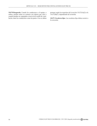 CÓDIGO ELÉCTRICO COLOMBIANO - NTC 2050 (Segunda actualización)
50
ARTÍCULO 110 –– REQUISITOS PARA INSTALACIONES ELÉCTRICAS
110.78 Resguardo. Cuando los conductores o el equipo, o
ambos, puedan entrar en contacto con objetos que caen o
cuando puedan ser empujados a través de la rejilla de venti-
lación, tanto los conductores como las partes vivas se deben
proteger según los requisitos de la sección 110.27(A)(2) o la
110.31(B)(1), dependiendo de la tensión.
110.79 Escaleras fijas. Las escaleras fijas deben resistir a
la corrosión.
 