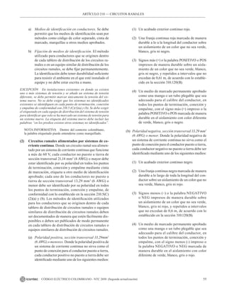 55
CÓDIGO ELÉCTRICO COLOMBIANO - NTC 2050 (Segunda actualización)
ARTÍCULO 210 –– CIRCUITOS RAMALES
a) Medios de identificación en conductores. Se debe
permitir que los medios de identificación sean por
métodos como código de color separado, cinta de
marcado, marquillas u otros medios aprobados.
b) Fijación de medios de identificación. El método
utilizado para conductores que se originen dentro
de cada tablero de distribución de los circuitos ra-
males o en un equipo similar de distribución de los
circuitos ramales, se debe fijar permanentemente.
La identificación debe tener durabilidad suficiente
para resistir el ambiente en el que esté instalado el
equipo y no debe estar escrita a mano.
EXCEPCIÓN En instalaciones existentes en donde ya existen
uno o más sistemas de tensión y se añade un sistema de tensión
diferente, se debe permitir marcar únicamente la tensión del sis-
tema nuevo. No se debe exigir que los sistemas no identificados
existentes se identifiquen en cada punto de terminación, conexión
y empalme de conformidad con 210.5 (C)(1)(a) y (b). Se debe exigir
el etiquetado en cada equipo de distribución del sistema de tensión
para identificar que solo se ha marcado un sistema de tensión para
un sistema nuevo. La etiqueta del sistema nuevo debe incluir las
palabras “en los predios existen otros sistemas no identificados”.
NOTA INFORMATIVA Dentro del contexto colombiano,
la palabra etiquetado puede entenderse como marquillado.
(2) Circuitos ramales alimentados por sistemas de co-
rriente continua. Donde un circuito ramal sea alimen-
tado por un sistema de corriente continua que funcione
a más de 60 V, cada conductor no puesto a tierra de
sección transversal 21,14 mm2
(4 AWG) o mayor debe
estar identificado por su polaridad en todos los puntos
de terminación, conexión y empalme mediante cinta
de marcación, etiqueta u otro medio de identificación
aprobado; cada uno de los conductores no puesto a
tierra de sección transversal 13,29 mm2
(6 AWG) o
menor debe ser identificado por su polaridad en todos
los puntos de terminación, conexión y empalme, de
conformidad con lo establecido en la sección 210.5(C)
(2)(a) y (b). Los métodos de identificación utilizados
para los conductores que se originen dentro de cada
tablero de distribución de circuitos ramales o equipos
similares de distribución de circuitos ramales deben
ser documentados de manera que estén fácilmente dis-
ponibles o deben ser publicados de modo permanente
en cada tablero de distribución de circuitos ramales o
equipos similares de distribución de circuitos ramales.
(a) Polaridad positiva, sección transversal 13,29mm2
(6 AWG) o menores. Donde la polaridad positiva de
un sistema de corriente continua no sirva como el
punto de conexión para el conductor puesto a tierra,
cada conductor positivo no puesto a tierra debe ser
identificado mediante uno de los siguientes medios:
(1) Un acabado exterior continuo rojo.
(2) Una franja continua roja marcada de manera
durable a lo a la longitud del conductor sobre
un aislamiento de un color que no sea verde,
blanco, gris ni negro.
(3) Signos más (+) o la palabra POSITIVO o POS
impresos de manera durable sobre un aisla-
miento de un color que no sea verde, blanco,
gris ni negro, y repetidos a intervalos que no
excedan de 0,61 m, de acuerdo con lo estable-
cido en la sección 310.120(B).
(4) Un medio de marcado permanente aprobado
como una manga o un tubo plegable que sea
adecuado para el calibre del conductor, en
todos los puntos de terminación, conexión y
empalme, con el signo más (+) impreso o la
palabra POSITIVO o POS marcada de manera
durable en el aislamiento con color diferente
de verde, blanco, gris o negro.
(b) Polaridad negativa, sección transversal 13,29 mm2
(6 AWG) o menor. Donde la polaridad negativa de
un sistema de corriente continua no sirva como el
punto de conexión para el conductor puesto a tierra,
cada conductor negativo no puesto a tierra debe ser
identificado mediante uno de los siguientes medios:
(1) Un acabado exterior continuo negro.
(2) Una franja continua negra marcada de manera
durable a lo largo de toda la longitud del con-
ductor sobre un aislamiento de un color que no
sea verde, blanco, gris ni rojo.
(3) Signos menos (–) o la palabra NEGATIVO
o NEG impresos de manera durable sobre
un aislamiento de un color que no sea verde,
blanco, gris ni rojo, y repetidos a intervalos
que no excedan de 0,6 m, de acuerdo con lo
establecido en la sección 310.120(B).
(4) Un medio de marcado permanente aprobado
como una manga o un tubo plegable que sea
adecuado para el calibre del conductor, en
todos los puntos de terminación, conexión y
empalme, con el signo menos (-) impreso o
la palabra NEGATIVO o NEG marcada de
manera durable en el aislamiento con color
diferente de verde, blanco, gris o rojo.
 