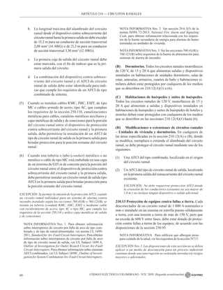 CÓDIGO ELÉCTRICO COLOMBIANO - NTC 2050 (Segunda actualización)
60
ARTÍCULO 210 –– CIRCUITOS RAMALES
b. La longitud máxima del alambrado del circuito
ramal desde el dispositivo contra sobrecorriente del
circuitoramalhastalaprimerasalidanodebeexceder
de 15,2 m para un conductor de sección transversal
2,08 mm2
(14 AWG) o de 21,3 m para un conductor
de sección transversal 3,30 mm2
(12 AWG).
c. La primera caja de salida del circuito ramal debe
estar marcada, con el fin de indicar que es la pri-
mera salida del circuito.
d. La combinación del dispositivo contra sobreco-
rriente del circuito ramal y el AFCI de circuito
ramal de salida debe estar identificada para indi-
car que cumple los requisitos de un AFCI de tipo
combinado de sistema.
(5) Cuando se instalan cables RMC, IMC, EMT, de tipo
MC o cables armado de acero, tipo AC, que cumplan
los requisitos de la sección 250.118, canalizaciones
metálicas para cables, canaletas metálicas auxiliares y
cajas metálicas de salida y de conexiones para la porción
del circuito ramal entre el dispositivo de protección
contra sobrecorriente del circuito ramal y la primera
salida, debe permitirse la instalación de un AFCI de
tipo de circuito ramal de salida en la primera salida para
brindar protección para la porción restante del circuito
ramal.
(6) Cuando una tubería o tubo (conduit) metálico o no
metálico o cable de tipo MC está embebido en una capa
de un mínimo de 0,05 m de concreto para la porción del
circuito ramal entre el dispositivo de protección contra
sobrecorriente del circuito ramal y la primera salida,
debe permitirse instalar un circuito ramal de salida tipo
AFCI en la primera salida para brindar protección para
la porción restante del circuito ramal.
EXCEPCIÓN Se permite la omisión de la protección AFCI, cuando
un circuito ramal individual para un sistema de alarma contra
incendio instalado según las secciones 760.41(B) o 760.121(B), se
instala en tubería (conduit) RMC, IMC, EMT o mediante cable
con recubrimiento de acero, tipo AC o tipo MC, que cumpla los
requisitos de la sección 250.118 y utilice cajas metálicas de salida
y de conexiones.
NOTA INFORMATIVA Nro. 1  Para obtener información
sobre interruptores de circuito por falla de arco de tipo com-
binado y de tipo de ramal/alimentador, ver norma UL 1699-
2011, Standard forArc-Fault Circuit Interrupters. Para obtener
información sobre interruptores de circuito por falla de arco
de tipo de circuito ramal de salida, ver UL Subject 1699 A,
Outline of Investigation for Outlet Branch Circuit Arc-Fault
Circuit-Interrupters. Para obtener información sobre sistemas
AFCI combinados, ver UL Subject 1699C, Outline of Investi-
gation for System Combination Arc-Fault Circuit Interrupters.
NOTA INFORMATIVA Nro. 2  Ver sección 29.6.3(5) de la
norma NFPA 72-2013, National Fire Alarm and Signaling
Code, para obtener información relacionada con los requisi-
tos de la fuente secundaria de energía para alarmas de humo
instaladas en unidades de vivienda.
NOTAINFORMATIVANro. 3  Ver las secciones 760.41(B) y
760.121(B) sobre requisitos de la fuente de alimentación para
sistemas de alarma de incendio.
(B) Dormitorios. Todos los circuitos ramales monofásicos
de 120 V, de 15 y 20 A que alimentan salidas y dispositivos
instalados en habitaciones de unidades dormitorio, salas de
estar, antesalas, armarios, cuartos de baño y habitaciones si-
milares deben estar protegidos por cualquiera de los medios
que se describen en 210.12(A)(1) a (6).
(C) Habitaciones de huéspedes y suites de huéspedes.
Todos los circuitos ramales de 120 V, monofásicos de 15 y
20 A que alimentan a salidas y dispositivos instalados en
habitaciones de huéspedes y suites de huéspedes de hoteles y
moteles deben estar protegidos con cualquiera de los medios
que se describen en las secciones 210.12(A)(1) hasta (6).
(D) Modificaciones o extensiones de circuitos ramales
– Unidades de vivienda y dormitorios. En cualquiera de
las áreas especificadas en la sección 210.12(A) o (B), donde
se modifica, reemplaza o extiende el alambrado del circuito
ramal, se debe proteger el circuito ramal mediante uno de los
siguientes:
(1) Una AFCI del tipo combinado, localizado en el origen
del circuito ramal.
(2) Un AFCI del tipo de circuito ramal de salida, localizado
en la primera salida del tomacorriente del circuito ramal
existente.
EXCEPCIÓN No debe requerirse protección AFCI donde
la extensión de los conductores existentes no sea mayor de
1,8 m y no incluya ningún dispositivo o salida adicional.
210.13 Protección de equipos contra fallas a tierra. Cada
desconectador de un circuito ramal de 1 000 A nominales o
más e instalado en un sistema en estrella puesto sólidamente
a tierra, con una tensión a tierra de más de 150 V, pero que
no exceda de 600 V entre fases, debe estar dotado de protec-
ción contra fallas a tierra de los equipos, de acuerdo con las
disposiciones de la sección 230.95.
NOTA INFORMATIVA Para edificios que albergan áreas
para cuidado de la salud, ver los requisitos de la sección 517.17.
EXCEPCIÓN Nro. 1 Las disposiciones de esta sección no se deben
aplicar a un medio de desconexión para un proceso industrial
continuo donde una interrupción no ordenada introducirá riesgos
mayores o adicionales.
 