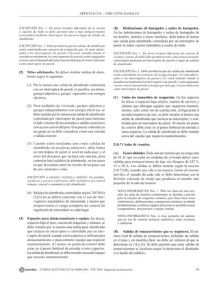 69
CÓDIGO ELÉCTRICO COLOMBIANO - NTC 2050 (Segunda actualización)
ARTÍCULO 210 –– CIRCUITOS RAMALES
EXCEPCIÓN Nro. 1 En otros recintos diferentes de la cocina
y cuartos de baño se debe permitir uno o más tomacorrientes
controlados mediante interruptor de pared en lugar de salidas de
alumbrado.
EXCEPCIÓN Nro. 2 Debe permitirse que las salidas de alumbrado
estén controladas por sensores de ocupación que: (1) sean adicio-
nales a los interruptores de pared o (2) estén situados donde se
instalan normalmente los interruptores de pared y estén equipados
con un control manual adicional que permita que el sensor funcione
como interruptor de pared.
(2) Sitios adicionales. Se deben instalar salidas de alum-
brado según lo siguiente:
(1) Por lo menos una salida de alumbrado controlada
con un interruptor de pared, en pasillos, escaleras,
garajes adjuntos y garajes separados con energía
eléctrica.
(2) Para unidades de vivienda, garajes adjuntos y
garajes independientes con energía eléctrica, se
debe instalar por lo menos una salida de alumbrado
controlada por interruptor de pared para iluminar
el lado exterior de las entradas o salidas exteriores
con acceso a nivel del piso. Una puerta vehicular en
un garaje no se debe considerar como una entrada
o salida exterior.
(3) Cuando estén instaladas una o más salidas de
alumbrado en escaleras interiores, debe haber
un interruptor de pared al nivel de cada piso, y al
nivel del descanso que incluya una entrada, para
controlar la(s) salida(s) de alumbrado, en los casos
en que la escalera entre los niveles de los pisos sea
de seis escalones o más.
EXCEPCIÓN a (A)(2)(1), (A)(2)(2) y (A)(2)(3): En pasillos,
escaleras y accesos exteriores, debe permitirse un control
remoto, central o automático del alumbrado.
(4) Salidas de alumbrado controladas según 210.70(A)
(2)(3) no se deben controlar con el uso de inte-
rruptores reguladores de intensidad, a menos que
proporcionen el rango completo de control de
regulación de intensidad en cada lugar
(3) Espacios para almacenamiento o equipo. En áticos,
espacios bajo el piso, cuartos de máquinas y sótanos, se
debe instalar por lo menos una salida para alumbrado
que incluya un interruptor o controlado por un inte-
rruptor de pared, cuando estos espacios se utilizan para
almacenamiento o para contener equipo que requiere
mantenimiento. Al menos un punto de control debe
estar en el punto habitual de entrada a estos espacios.
La salida de alumbrado se debe instalar cerca del equipo
que necesita mantenimiento.
(B) Habitaciones de huéspedes y suites de huéspedes.
En las habitaciones de huéspedes y suites de huéspedes de
los hoteles, moteles u áreas similares, debe haber al menos
una salida para alumbrado controlada por un interruptor de
pared en todos cuartos habitables y cuarto de baño.
EXCEPCIÓN Nro. 1 En otros recintos diferentes de cuartos de
cocina y cuartos de baño debe permitirse uno o más tomacorrientes
controlados mediante un interruptor de pared en lugar de salidas
de alumbrado.
EXCEPCIÓN Nro. 2 Debe permitirse que las salidas de alumbrado
estén controladas por sensores de ocupación que: (1) sean adicio-
nales a los interruptores de pared o (2) estén situados donde se
instalan normalmente los interruptores de pared y estén equipados
con un control manual adicional que permita que el sensor funcione
como interruptor de pared.
(C) Todos los inmuebles de ocupación. En los espacios
de áticos o espacios bajo el piso, cuartos de servicio y
sótanos que albergan equipos que requieren manteni-
miento, tales como los de calefacción, refrigeración o
acondicionadores de aire, se debe instalar al menos una
salida de alumbrado que incluya un interruptor, o con-
trolada por un interruptor de pared. Al menos un punto
de control debe estar en el punto habitual de entrada a
estos espacios. La salida de alumbrado se debe instalar
cerca del equipo que requiera mantenimiento.
210.71 Salas de reunión.
(A) Generalidades. Toda sala de reunión que no tenga más
de 93 m2
que no estén en unidades de vivienda deben tener
salidas para tomacorrientes de tipo sin bloqueo de 125 V,
15 o 20 A. Las salidas se deben instalar según la sección
210.71(B), cuando una sala o un espacio tienen divisiones
móviles, el tamaño de cada sala se debe determinar con la
división colocada de modo que produzca el tamaño más
pequeño de la sala de reunión.
NOTA INFORMATIVA Nro. 1. Para los fines de esta sec-
ción las salas de reunión comúnmente se diseñan o prevén
para la reunión de ocupantes sentados para fines tales como
conferencias, deliberaciones o propósitos similares, en donde
probablemente se utilicen equipos electrónicos portátiles como
computadores, proyectores o equipo similar.
NOTA INFORMATIVA Nro. 2. Los ejemplos de salones
que no son de reunión incluyen auditorios, aulas escolares
y cafeterías.
(B) Salidas de tomacorrientes que se requieren. El nú-
mero total de salidas de tomacorrientes, incluidas las salidas
en el piso y en muebles fijos, no debe ser inferior al que se
determina en (1) y (2). Se debe permitir que estas salidas de
tomacorrientes se localicen según lo determine el diseñador
o el dueño del edificio.
 