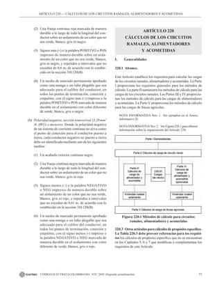 73
CÓDIGO ELÉCTRICO COLOMBIANO - NTC 2050 (Segunda actualización)
ARTÍCULO 220 –– CÁLCULOS DE LOS CIRCUITOS RAMALES, ALIMENTADORES Y ACOMETIDAS
(2) Una franja continua roja marcada de manera
durable a lo largo de toda la longitud del con-
ductor sobre un aislamiento de un color que no
sea verde, blanco, gris ni negro.
(3) Signos más (+) o la palabra POSITIVO o POS
impresos de manera durable sobre un aisla-
miento de un color que no sea verde, blanco,
gris ni negro, y repetidos a intervalos que no
excedan de 0,6 m, de acuerdo con lo estable-
cido en la sección 310.120(B).
(4) Un medio de marcado permanente aprobado
como una manga o un tubo plegable que sea
adecuado para el calibre del conductor, en
todos los puntos de terminación, conexión y
empalme, con el signo más (+) impreso o la
palabra POSITIVO o POS marcada de manera
durable en el aislamiento con color diferente
de verde, blanco, gris o negro.
(b) Polaridad negativa, sección transversal 13,29 mm2
(6 AWG) o menores. Donde la polaridad negativa
de un sistema de corriente continua no sirva como
el punto de conexión para el conductor puesto a
tierra, cada conductor negativo no puesto a tierra
debe ser identificado mediante uno de los siguientes
medios:
(1) Un acabado exterior continuo negro.
(2) Una franja continua negra marcada de manera
durable a lo largo de toda la longitud del con-
ductor sobre un aislamiento de un color que no
sea verde, blanco, gris ni rojo.
(3) Signos menos (–) o la palabra NEGATIVO
o NEG impresos de manera durable sobre
un aislamiento de un color que no sea verde,
blanco, gris ni rojo, y repetidos a intervalos
que no excedan de 0,61 m, de acuerdo con lo
establecido en la sección 310.120(B).
(4) Un medio de marcado permanente aprobado
como una manga o un tubo plegable que sea
adecuado para el calibre del conductor, en
todos los puntos de terminación, conexión y
empalme, con el signo menos (-) impreso o
la palabra NEGATIVO o NEG marcada de
manera durable en el aislamiento con color
diferente de verde, blanco, gris o rojo.
ARTÍCULO 220
CÁLCULOS DE LOS CIRCUITOS
RAMALES, ALIMENTADORES
Y ACOMETIDAS
I. Generalidades
220.1 Alcance.
Este Artículo establece los requisitos para calcular las cargas
de los circuitos ramales, alimentadores y acometidas. La Parte
I proporciona los requisitos generales para los métodos de
cálculo. La parte II suministra los métodos de cálculo para las
cargas de los circuitos ramales. Las Partes III y IV proporcio-
nan los métodos de cálculo para las cargas de alimentadores
y acometidas. La Parte V proporciona los métodos de cálculo
para las cargas de fincas agrícolas.
NOTA INFORMATIVA Nro. 1  Ver ejemplos en el Anexo
informativo D.
NOTAINFORMATIVANro. 2    Ver Figura 220.1 para obtener
información sobre la organización del Artículo 220.
Figura 220.1 Métodos de cálculo para circuitos
ramales, alimentadores y acometidas
220.3 Otros artículos para cálculos de propósito específico.
La Tabla 220.3 debe proveer referencias para los requisi-
tos los cálculos de propósito específico que no se encuentran
en los Capítulos 5, 6 y 7 que modifican o complementan los
requisitos de este Artículo.
 