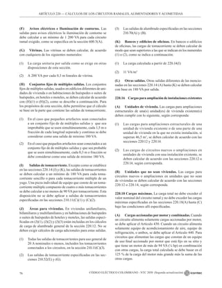 CÓDIGO ELÉCTRICO COLOMBIANO - NTC 2050 (Segunda actualización)
76
ARTÍCULO 220 –– CÁLCULOS DE LOS CIRCUITOS RAMALES, ALIMENTADORES Y ACOMETIDAS
(F) Avisos eléctricos e Iluminación de contorno. Las
salidas para avisos eléctricos la iluminación de contorno se
debe calcular a un mínimo de 1 200 VA para cada circuito
ramal exigido, como se especifica en la sección 600.5(A).
(G) Vitrinas. Las vitrinas se deben calcular, de acuerdo
con cualquiera de los siguientes numerales:
(1) La carga unitaria por salida como se exige en otras
disposiciones de esta sección.
(2) A 200 VA por cada 0,3 m lineales de vitrina.
(H) Conjuntos fijos de múltiples salidas. Los conjuntos
fijos de múltiples salidas, usados en edificios diferentes de uni-
dades de vivienda o en habitaciones de huéspedes o suites de
huéspedes, en hoteles o moteles, se deben calcular de acuerdo
con (H)(1) o (H)(2), como se describe a continuación. Para
los propósitos de esta sección, debe permitirse que el cálculo
se base en la parte que contiene las salidas de tomacorriente.
(1) En el caso que pequeños artefactos sean conectados
a un conjunto fijo de de múltiples salidas y  que sea
improbable que se usen simultáneamente, cada 1,5 m o
fracción de cada longitud separada y continua se debe
considerar como una salida de mínimo 180 VA.
(2) En el caso que pequeños artefactos sean conectados a un
conjunto fijo de de múltiples salidas y que sea probable
que se usen simultáneamente, cada 0,3 m o fracción se
debe considerar como una salida de mínimo 180 VA.
(I) Salidas de tomacorriente. Excepto como se establece
en las secciones 220.14 (J) y (K), las salidas de tomacorrientes
se deben calcular a un mínimo de 180 VA para cada toma-
corriente sencillo o para cada tomacorriente múltiple de un
yugo. Una pieza individual de equipo que conste de un toma-
corriente múltiple compuesto de cuatro o más tomacorrientes
se debe calcular a no menos de 90 VApor tomacorriente. Esta
disposición no se debe aplicar a salidas de tomacorrientes
especificadas en las secciones 210.11(C)(1) y (C)(2).
(J) Áreas para viviendas. En viviendas unifamiliares,
bifamiliares y multifamiliares y en habitaciones de huéspedes
o suites de huéspedes de hoteles y moteles, las salidas especi-
ficadas en (J)(1), (J)(2) y (J)(3) están incluidas en los cálculos
de carga de alumbrado general de la sección 220.12. No se
deben exigir cálculos de carga adicionales para estas salidas.
(1) Todas las salidas de tomacorrientes para uso general de
20 A nominales o menos, incluidos los tomacorrientes
conectados a los circuitos, en la sección 210.11(C)(3).
(2) Las salidas de tomacorriente especificadas en las sec-
ciones 210.52(E) y (G).
(3) Las salidas de alumbrado especificadas en las secciones
210.70(A) y (B).
(K) Bancos y edificios de oficinas. En bancos o edificios
de oficinas, las cargas de tomacorriente se deben calcular de
modo que sean superiores a las que se indican en los numerales
(1) o (2), como se indica a continuación:
(1) La carga calculada a partir de 220.14(I)
(2) 11 VA/m2
(L) Otras salidas. Otras salidas diferentes de las mencio-
nadas en las secciones 220.14 (A) hasta (K) se deben calcular
con base en 180 VA por salida.
220.16 Cargasparaampliacióndeinstalacionesexistentes
(A) Unidades de vivienda. Las cargas para ampliaciones
estructurales de una(s) unidad(es) de vivienda existente(s)
deben cumplir con lo siguiente, según corresponda:
(1) Las cargas para ampliaciones estructurales de una
unidad de vivienda existente o de una parte de una
unidad de vivienda en la que no existía instalación, si
superan 46,5 m2
, se deben calcular de acuerdo con las
secciones 220.12 y 220.14.
(2) Las cargas de circuitos nuevos o ampliaciones en
unidades de vivienda con una instalación existente, se
deben calcular de acuerdo con las secciones 220.12 o
220.14, según corresponda.
(B) Unidades que no sean viviendas. Las cargas para
circuitos nuevos o ampliaciones en unidades que no sean
de viviendas se deben calcular de acuerdo con las secciones
220.12 o 220.14, según corresponda.
220.18 Cargas máximas. La carga total no debe exceder el
valor nominal del circuito ramal y no debe exceder las cargas
máximas especificadas en las secciones 220.18(A) hasta (C)
bajo las condiciones allí especificadas.
(A) Cargas accionadas pormotory combinadas. Cuando
un circuito alimenta solamente cargas accionadas por motor,
se debe aplicar el Artículo 430. Cuando un circuito alimenta
solamente equipo de acondicionamiento de aire, equipo de
refrigeración, o ambos, se debe aplicar el Artículo 440. Para
circuitos que alimentan las cargas que constan de un equipo
de uso final accionado por motor que está fijo en su sitio y
que tiene un motor de más de 94 VA (⅛ hp) en combinación
con otras cargas, la carga total calculada se debe basar en el
125 % de la carga del motor más grande más la suma de las
otras cargas.
 