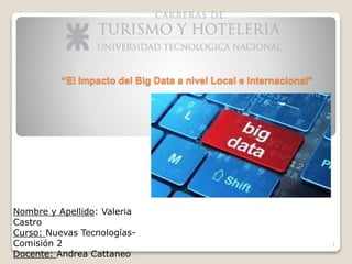 “El Impacto del Big Data a nivel Local e Internacional”
Nombre y Apellido: Valeria
Castro
Curso: Nuevas Tecnologías-
Comisión 2
Docente: Andrea Cattaneo
1
 