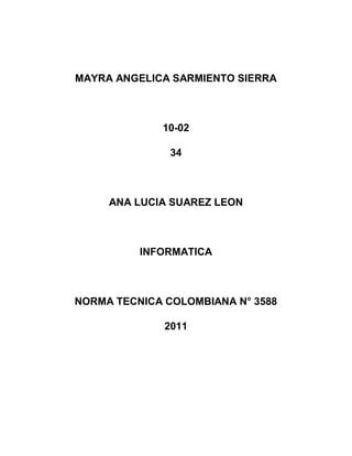 MAYRA ANGELICA SARMIENTO SIERRA



             10-02

               34



     ANA LUCIA SUAREZ LEON



          INFORMATICA



NORMA TECNICA COLOMBIANA N° 3588

              2011
 