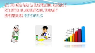 NTC 3701 GUÍA PARA LA CLASIFICACIÓN, REGISTRO Y
ESTADÍSTICA DE ACCIDENTES DEL TRABAJO Y
ENFERMEDADES PROFESIONALES
 