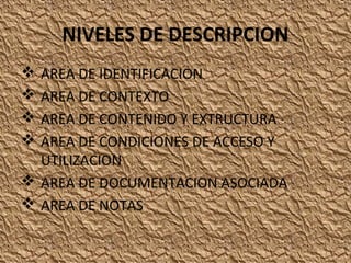 NIVELES DE DESCRIPCION
AREA DE IDENTIFICACION
AREA DE CONTEXTO
AREA DE CONTENIDO Y EXTRUCTURA
AREA DE CONDICIONES DE ACCESO Y
UTILIZACION
 AREA DE DOCUMENTACION ASOCIADA
 AREA DE NOTAS





 
