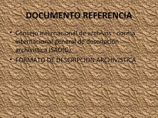 DOCUMENTO REFERENCIA
• Consejo internacional de archivos : norma
internacional general de descripción
archivística ISAD(G).
• FORMATO DE DESCRIPCION ARCHIVISTICA

 
