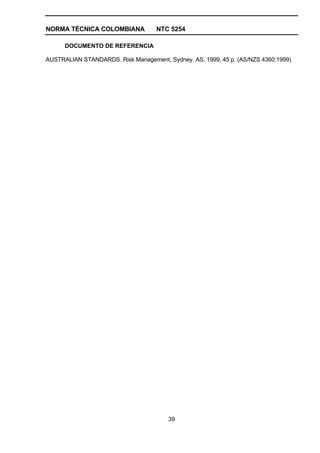 NORMA TÉCNICA COLOMBIANA            NTC 5254

      DOCUMENTO DE REFERENCIA

AUSTRALIAN STANDARDS. Risk Management, Sydney. AS, 1999, 45 p. (AS/NZS 4360:1999)




                                        39
 