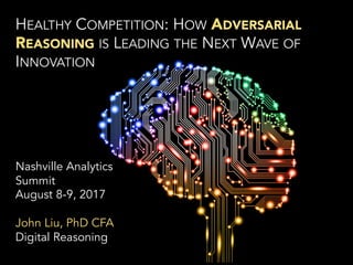 HEALTHY COMPETITION: HOW ADVERSARIAL
REASONING IS LEADING THE NEXT WAVE OF
INNOVATION
Nashville Analytics
Summit
August 8-9, 2017
John Liu, PhD CFA
Digital Reasoning
 