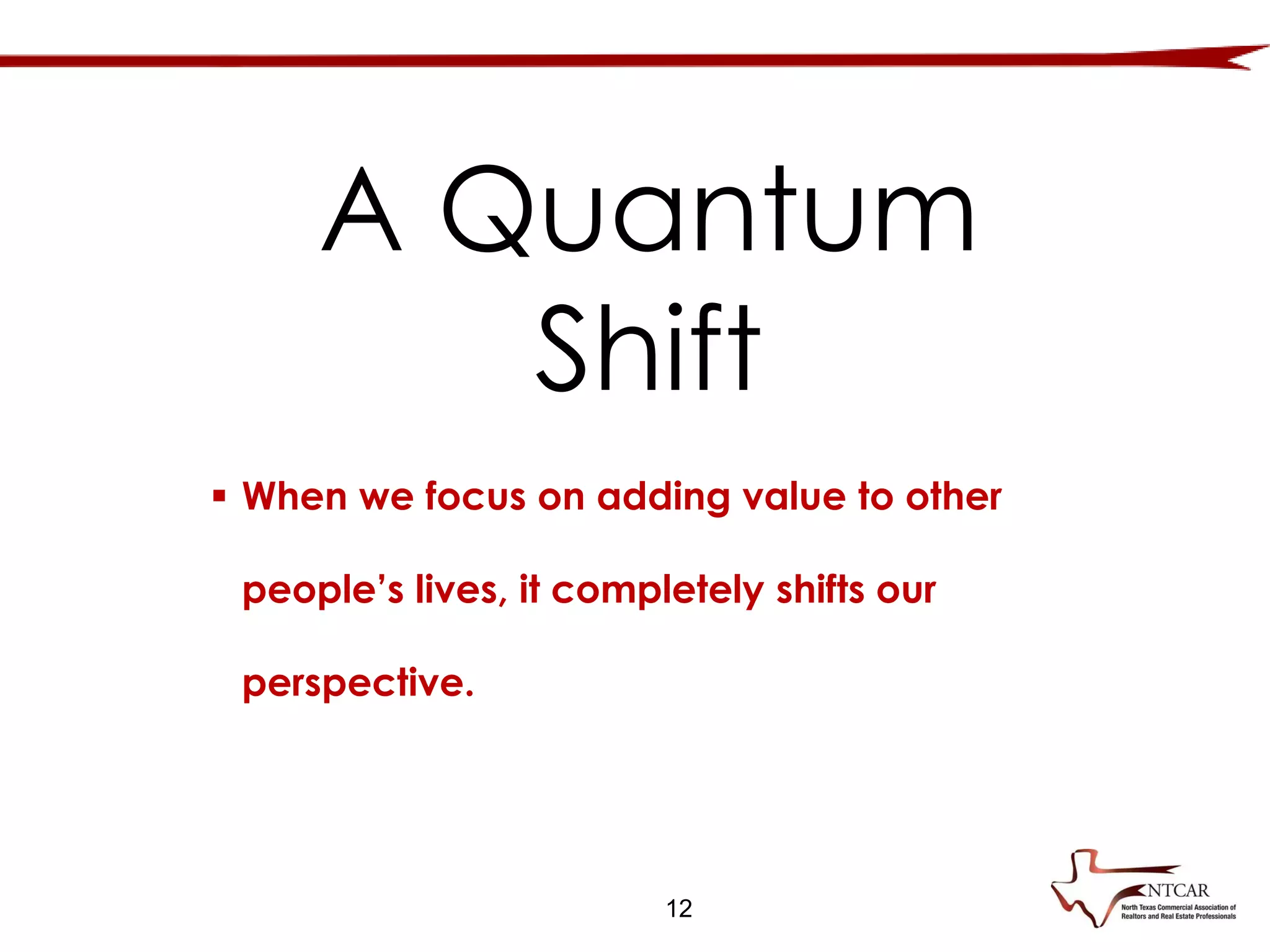 12
 When we focus on adding value to other
people’s lives, it completely shifts our
perspective.
A Quantum
Shift
 