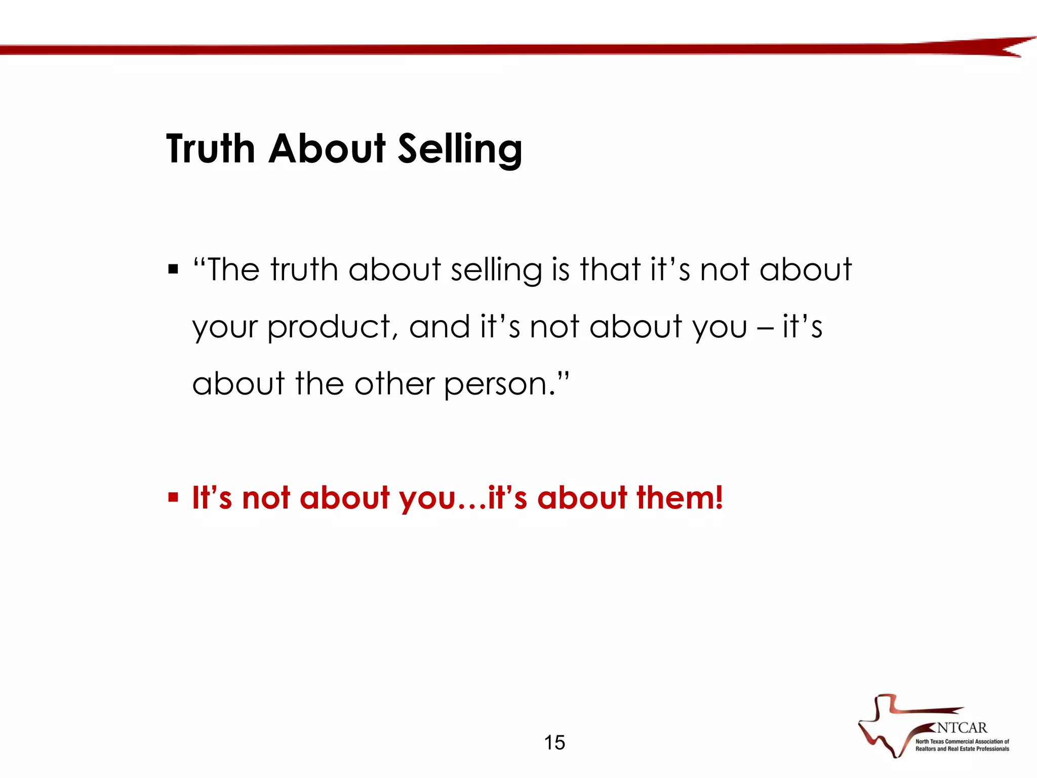  “The truth about selling is that it’s not about
your product, and it’s not about you – it’s
about the other person.”
 It’s not about you…it’s about them!
Truth About Selling
15
 