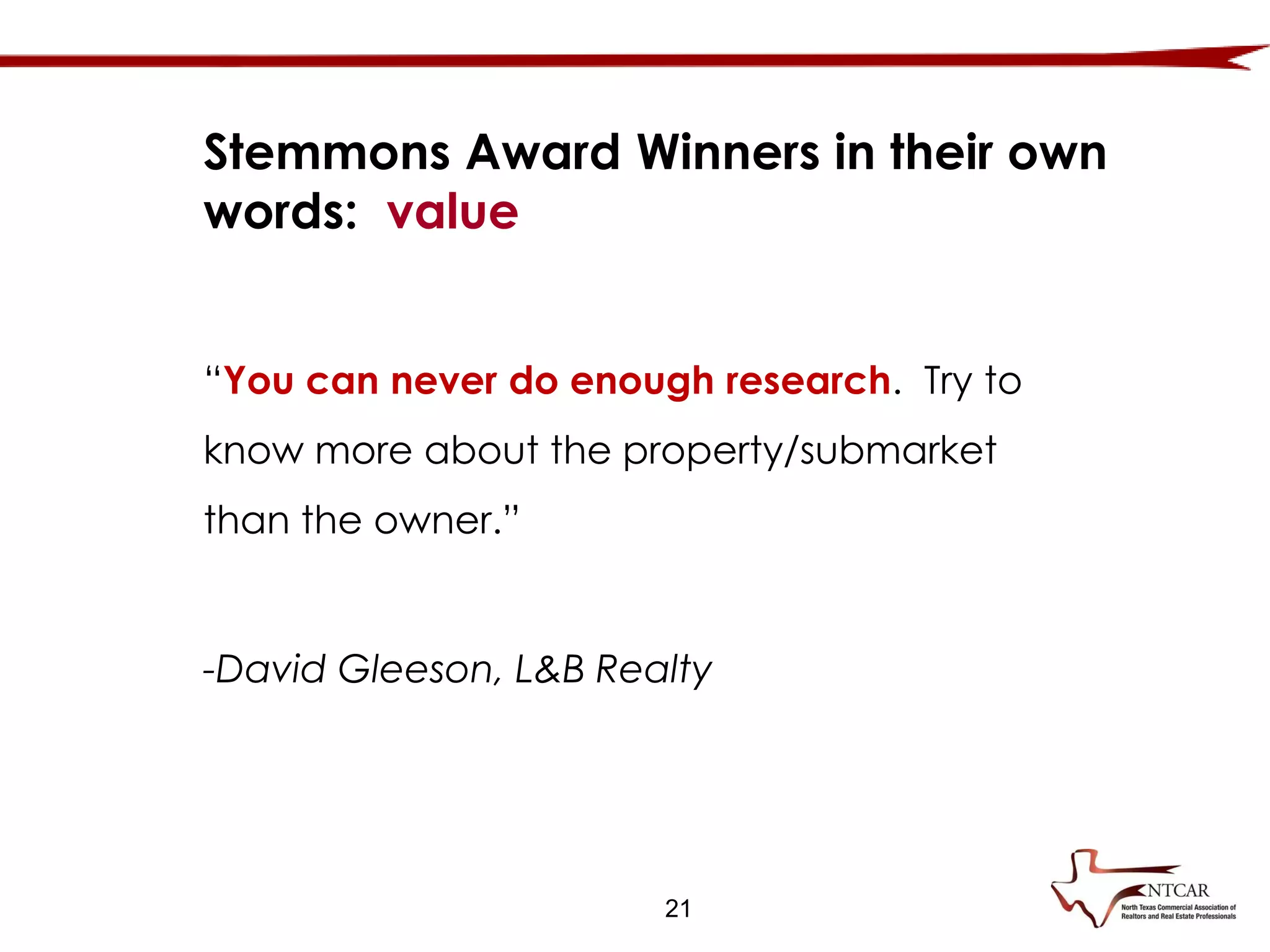 21
“You can never do enough research. Try to
know more about the property/submarket
than the owner.”
-David Gleeson, L&B Realty
Stemmons Award Winners in their own
words: value
 