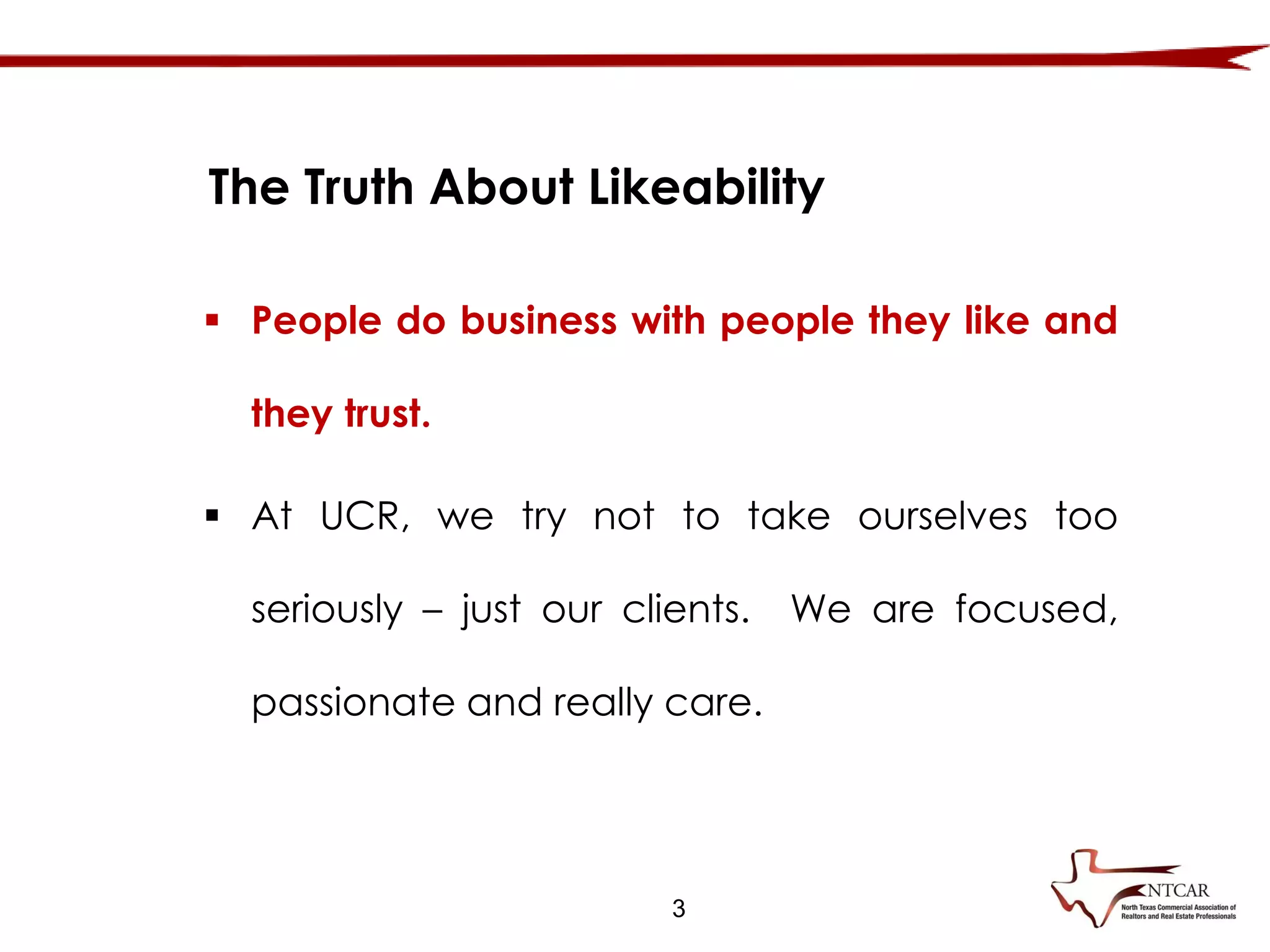 3
The Truth About Likeability
 People do business with people they like and
they trust.
 At UCR, we try not to take ourselves too
seriously – just our clients. We are focused,
passionate and really care.
 