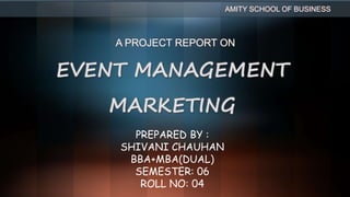 EVENT MANAGEMENT
MARKETING
AMITY SCHOOL OF BUSINESS
PREPARED BY :
SHIVANI CHAUHAN
BBA+MBA(DUAL)
SEMESTER: 06
ROLL NO: 04
A PROJECT REPORT ON
 