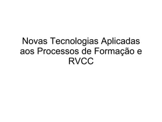Novas Tecnologias Aplicadas aos Processos de Formação e RVCC 