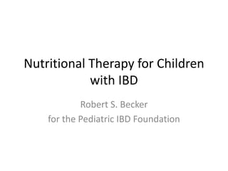 Nutritional Therapy for Children
with IBD
Robert S. Becker
for the Pediatric IBD Foundation
 